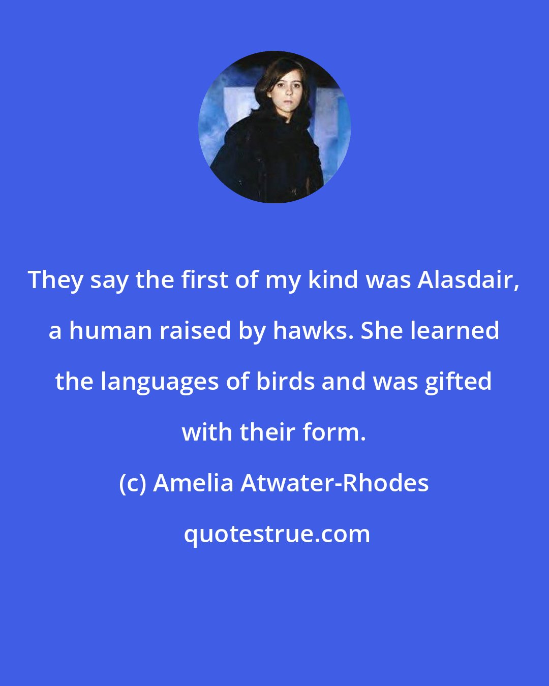 Amelia Atwater-Rhodes: They say the first of my kind was Alasdair, a human raised by hawks. She learned the languages of birds and was gifted with their form.