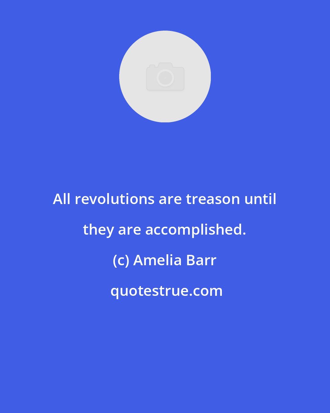 Amelia Barr: All revolutions are treason until they are accomplished.