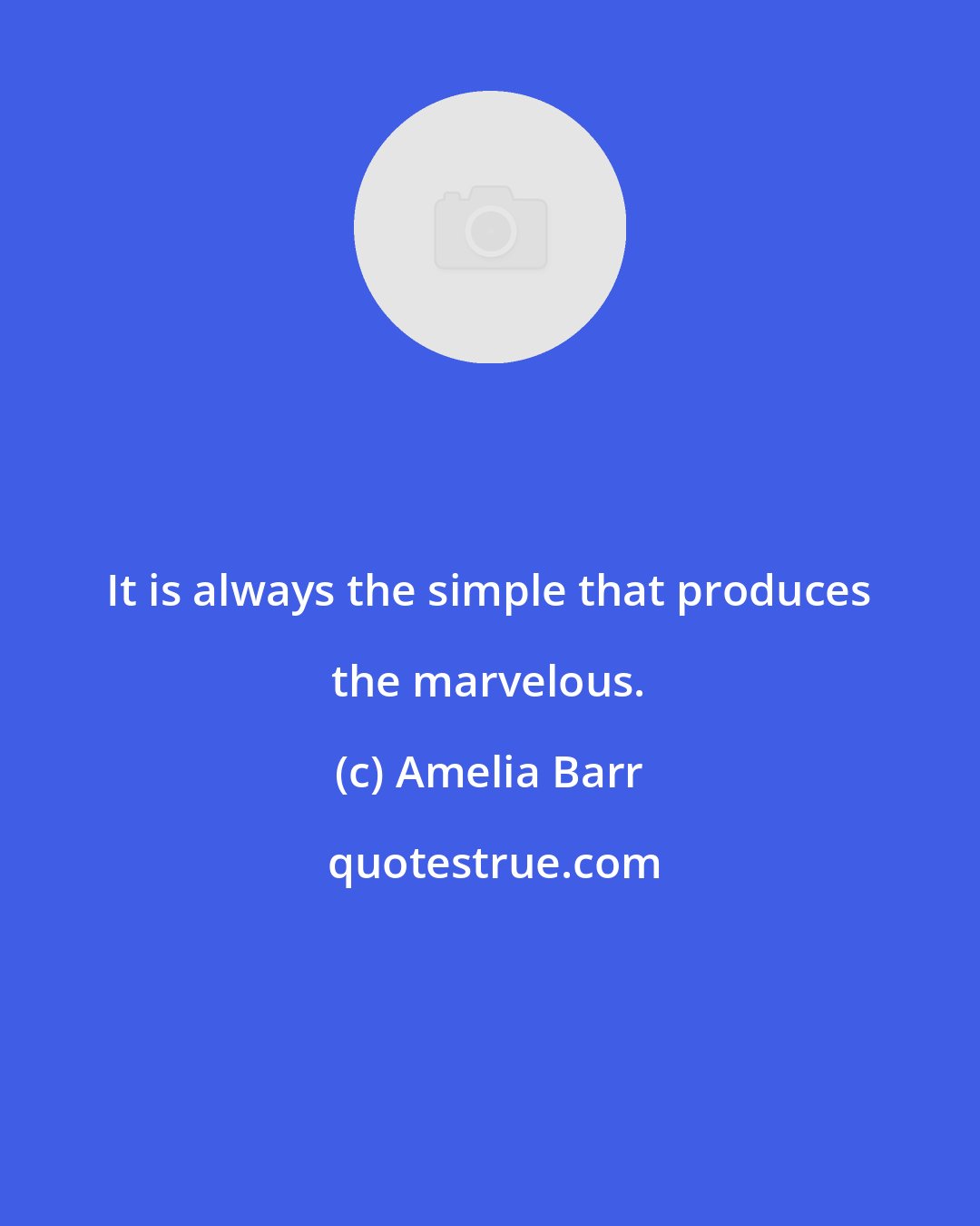 Amelia Barr: It is always the simple that produces the marvelous.