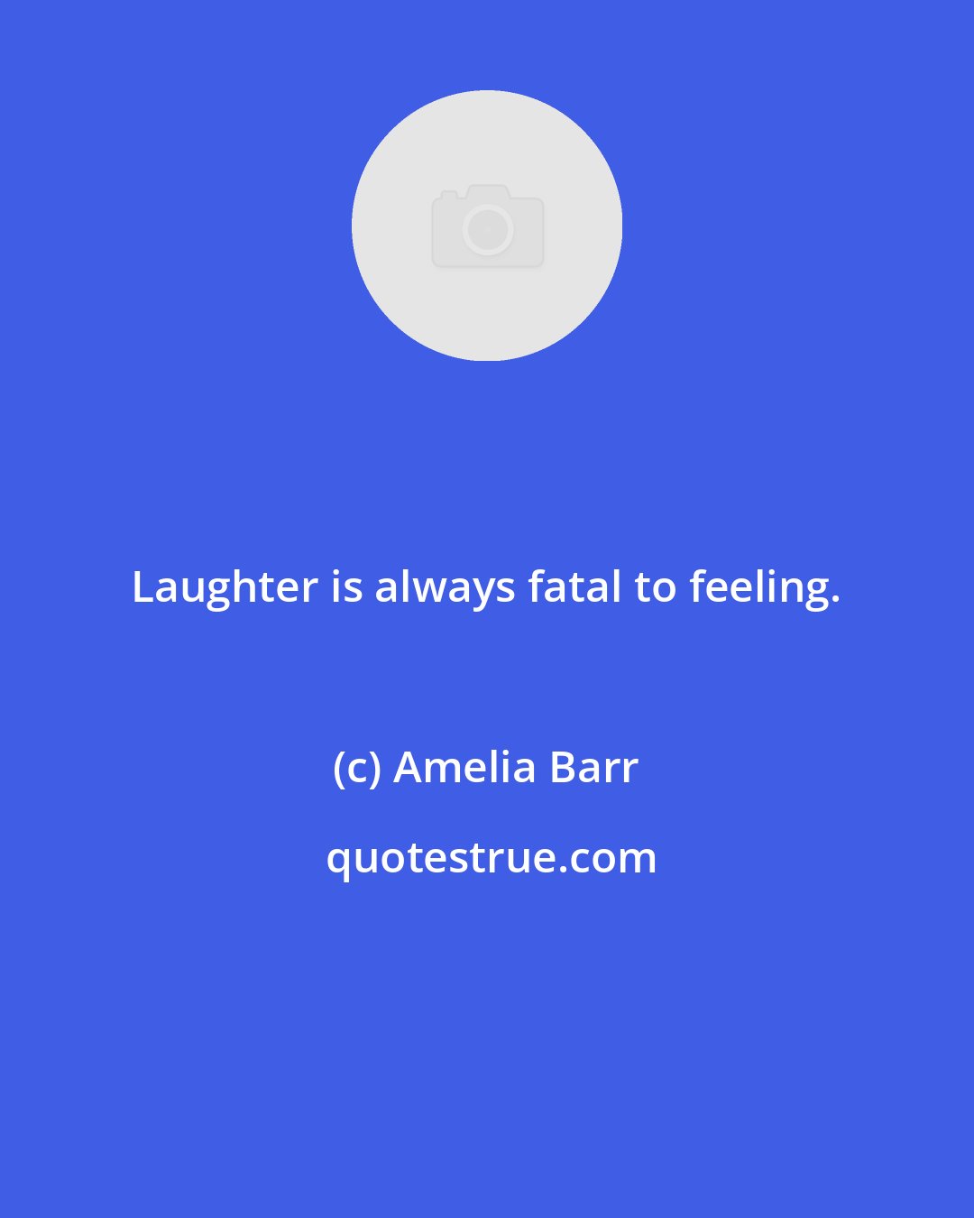 Amelia Barr: Laughter is always fatal to feeling.