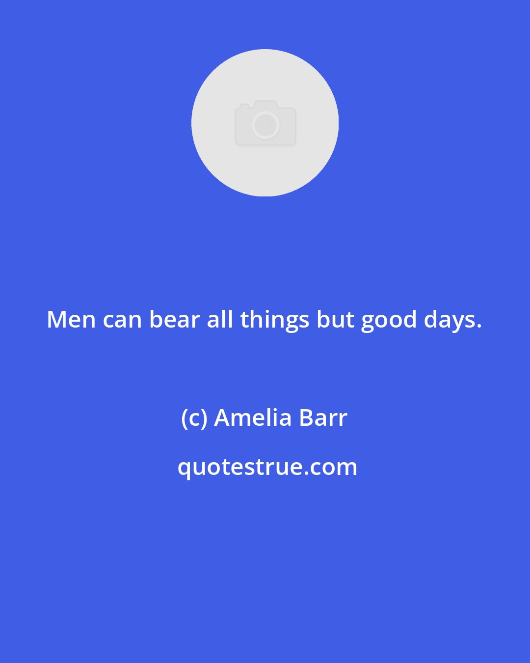 Amelia Barr: Men can bear all things but good days.