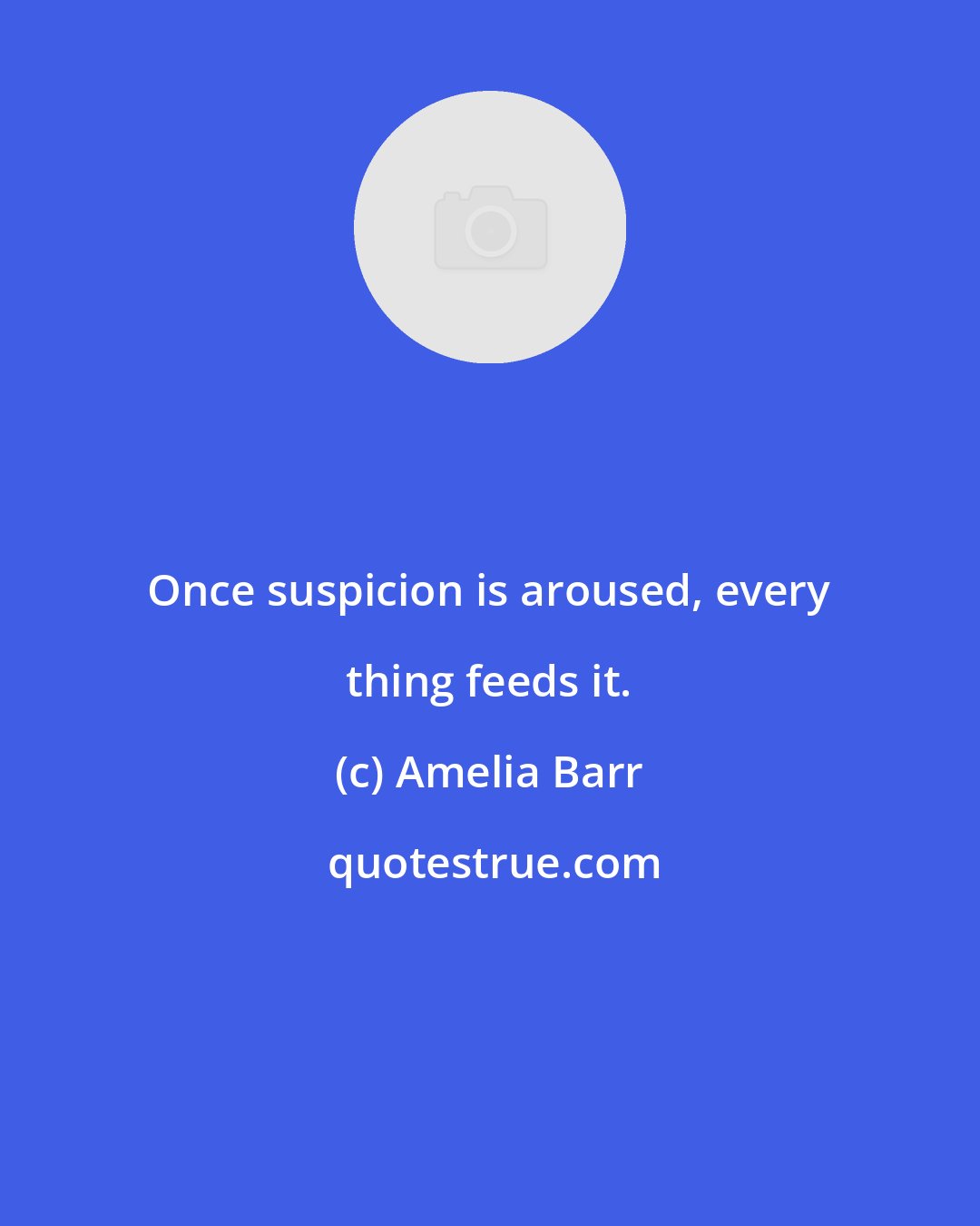 Amelia Barr: Once suspicion is aroused, every thing feeds it.