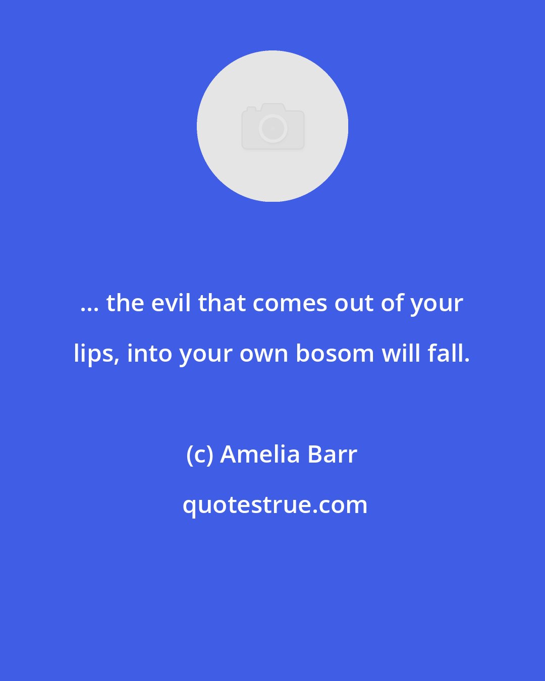 Amelia Barr: ... the evil that comes out of your lips, into your own bosom will fall.