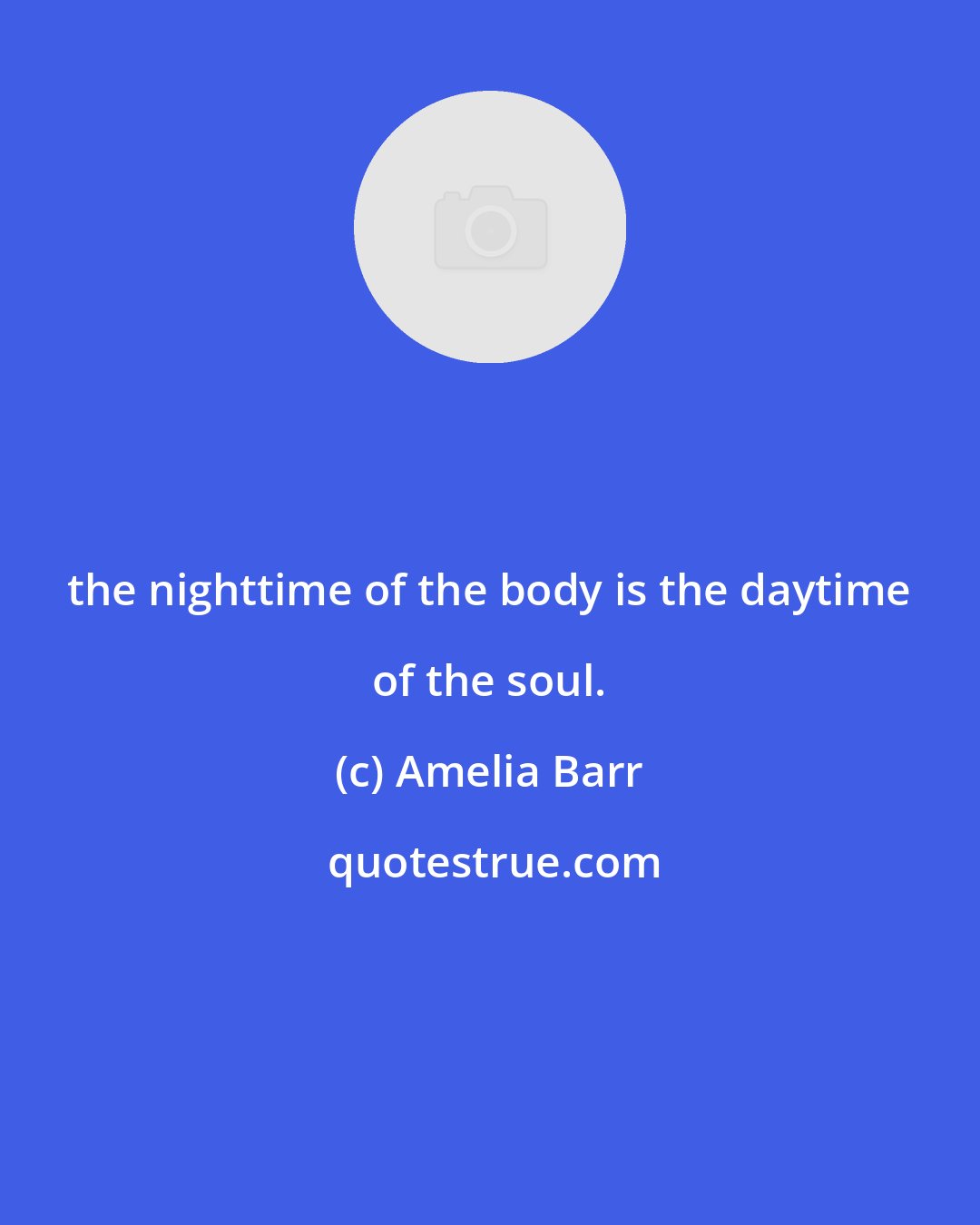 Amelia Barr: the nighttime of the body is the daytime of the soul.