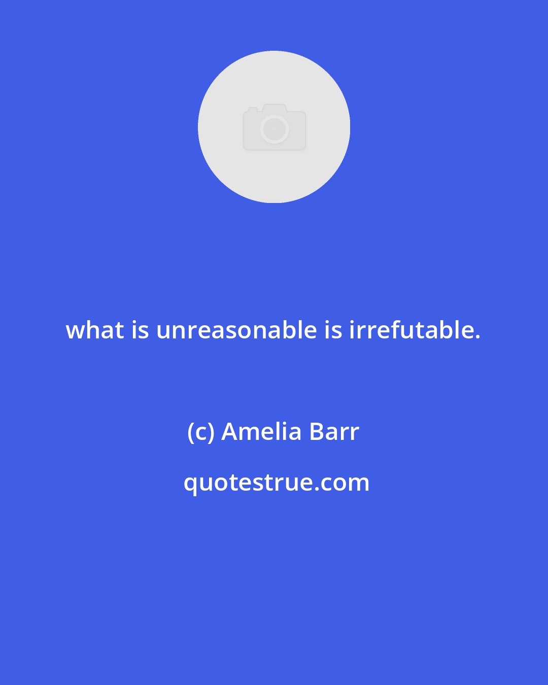 Amelia Barr: what is unreasonable is irrefutable.