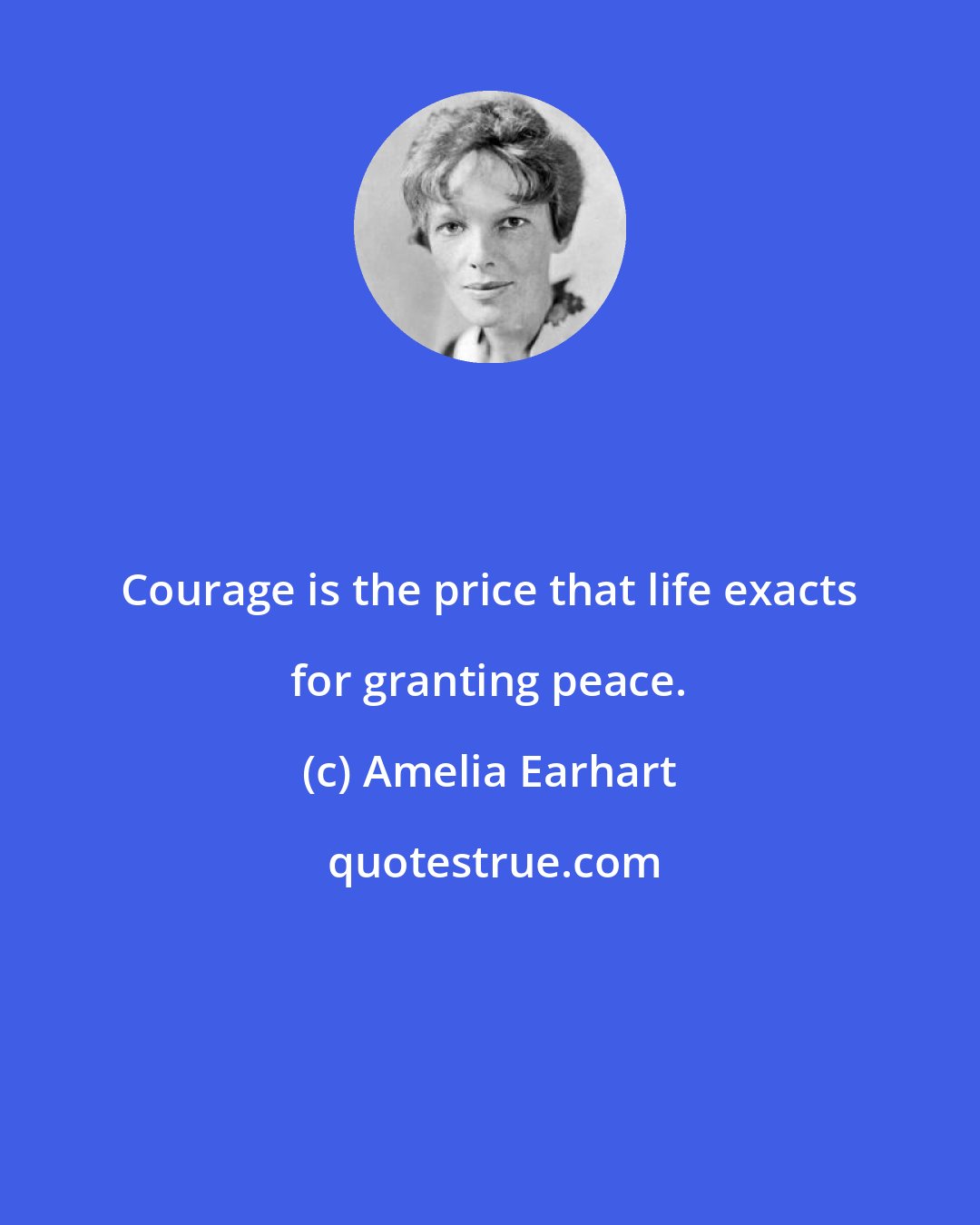 Amelia Earhart: Courage is the price that life exacts for granting peace.