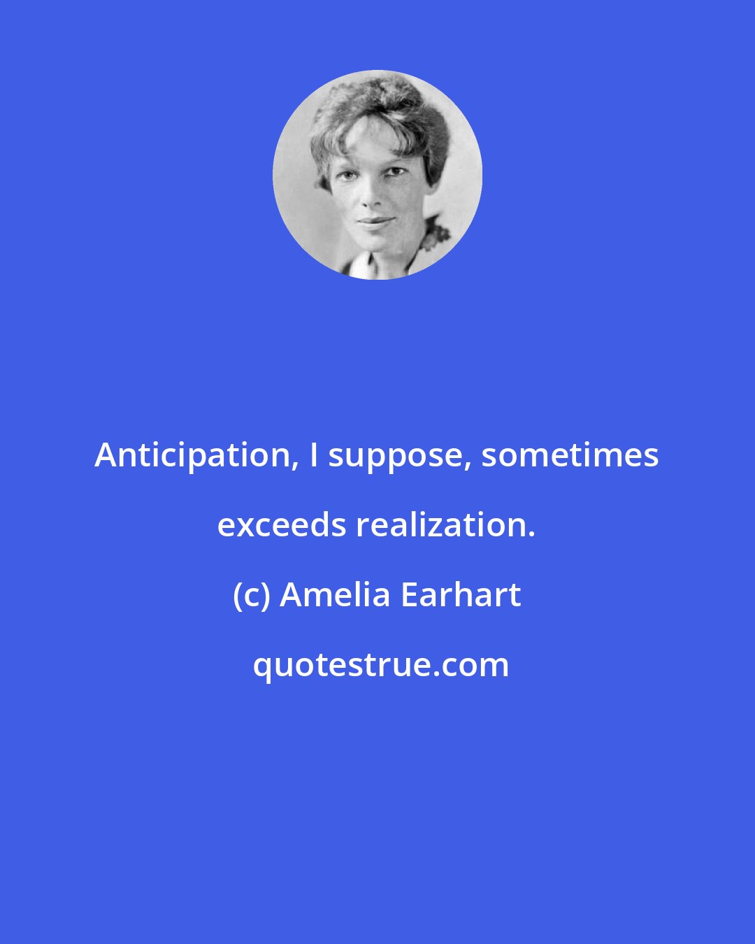 Amelia Earhart: Anticipation, I suppose, sometimes exceeds realization.