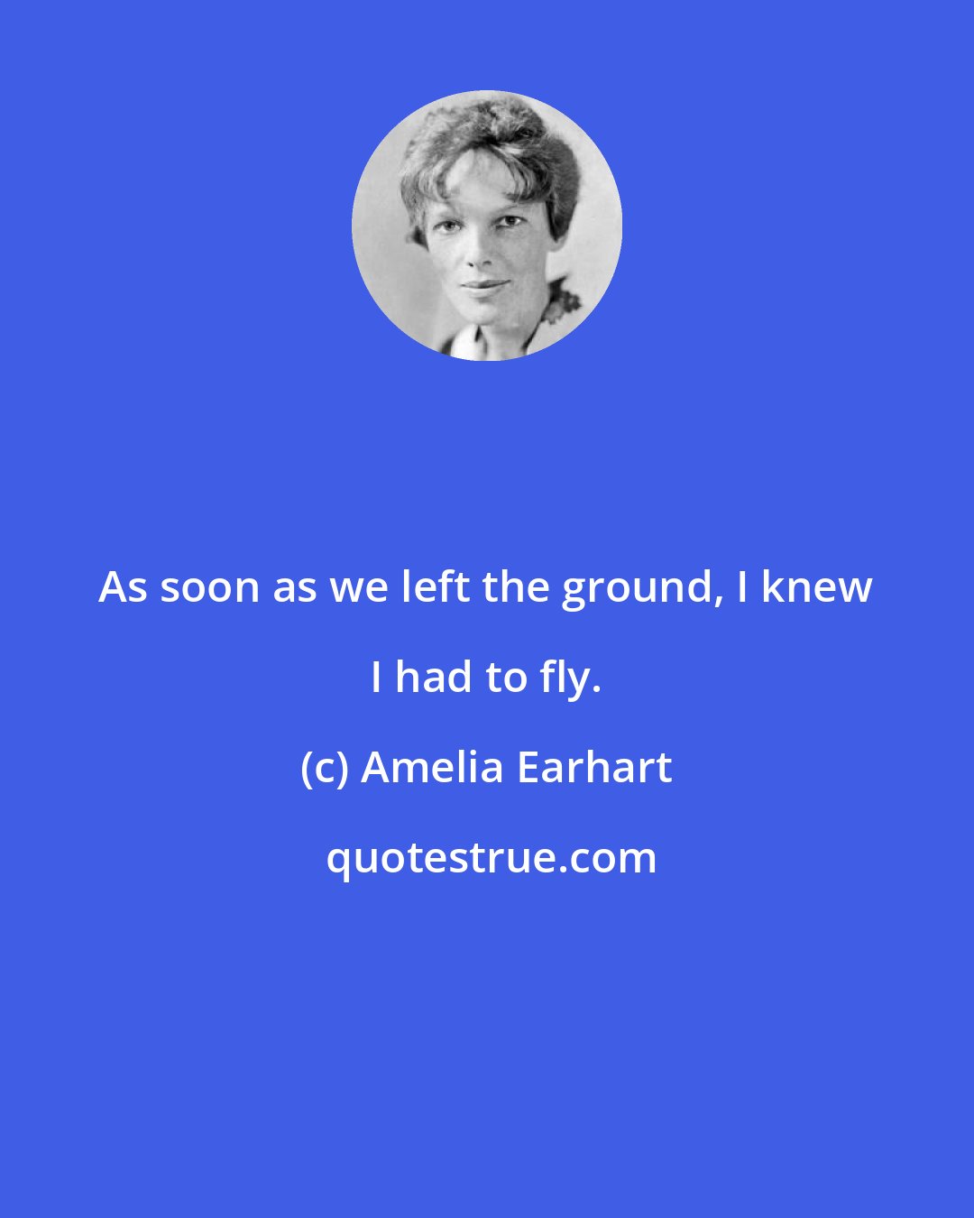 Amelia Earhart: As soon as we left the ground, I knew I had to fly.