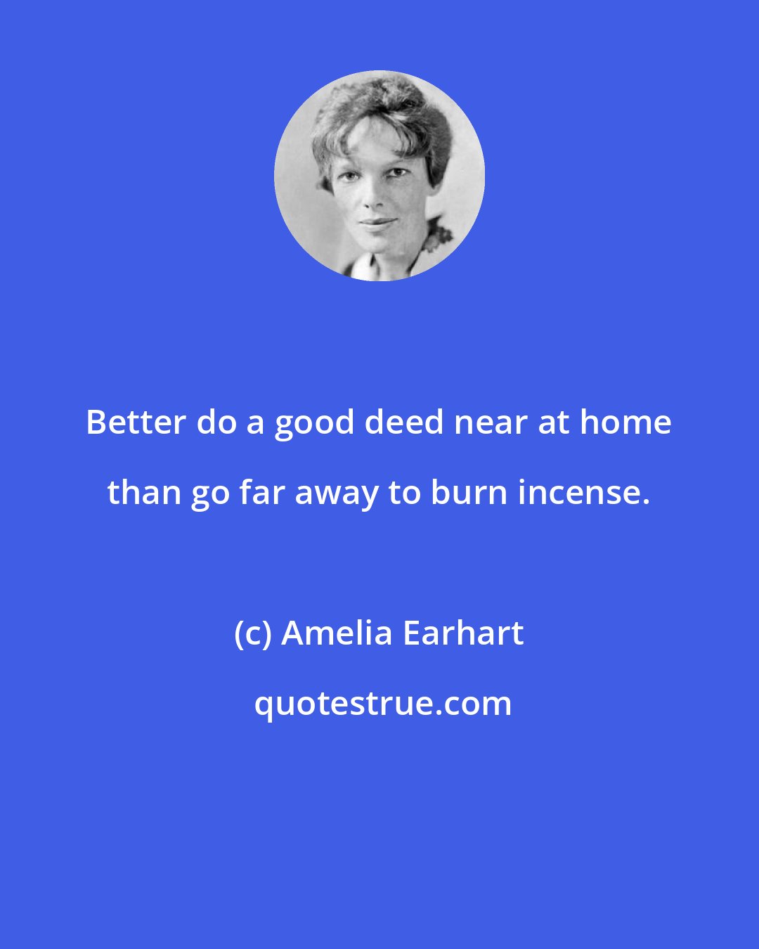 Amelia Earhart: Better do a good deed near at home than go far away to burn incense.