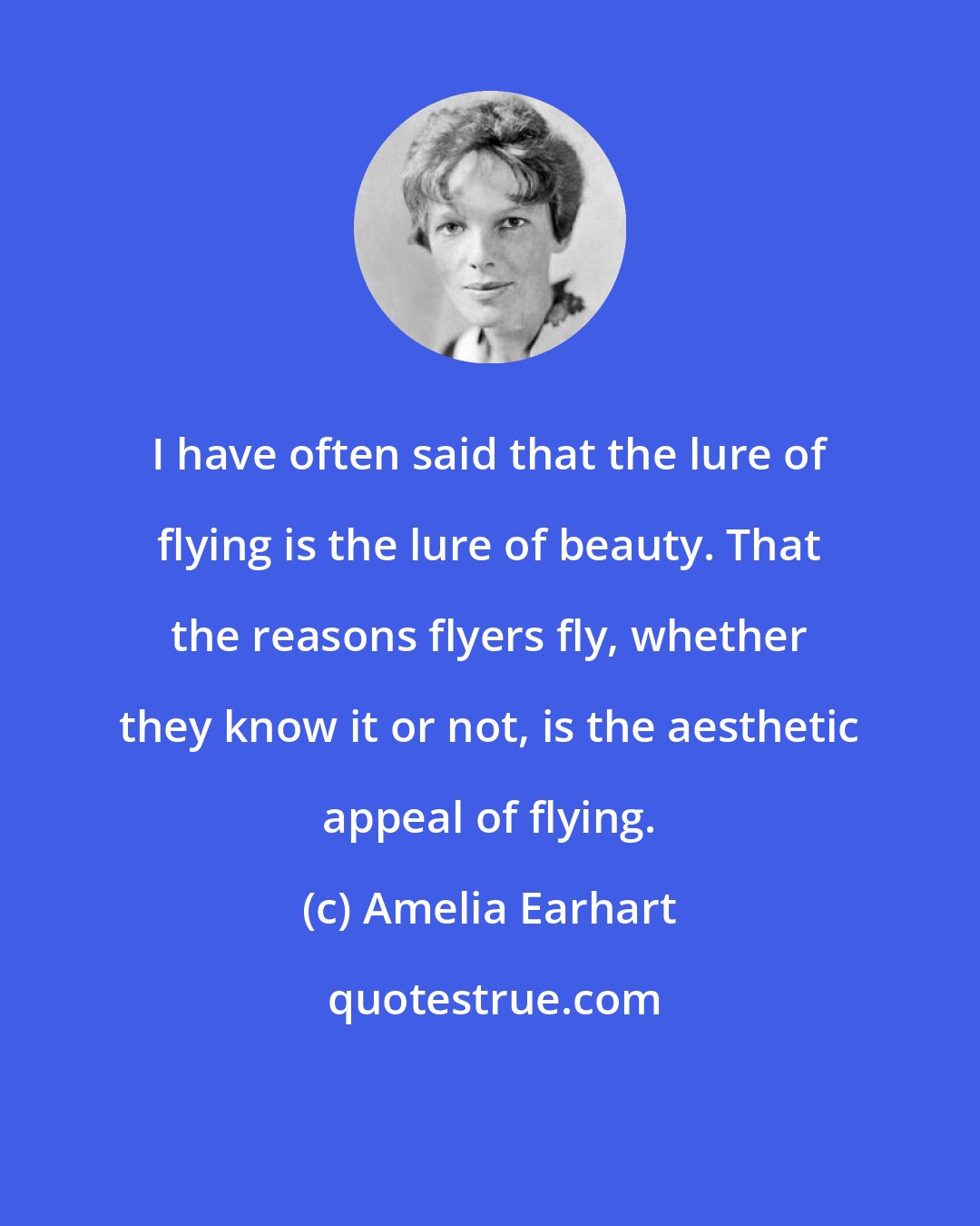 Amelia Earhart: I have often said that the lure of flying is the lure of beauty. That the reasons flyers fly, whether they know it or not, is the aesthetic appeal of flying.