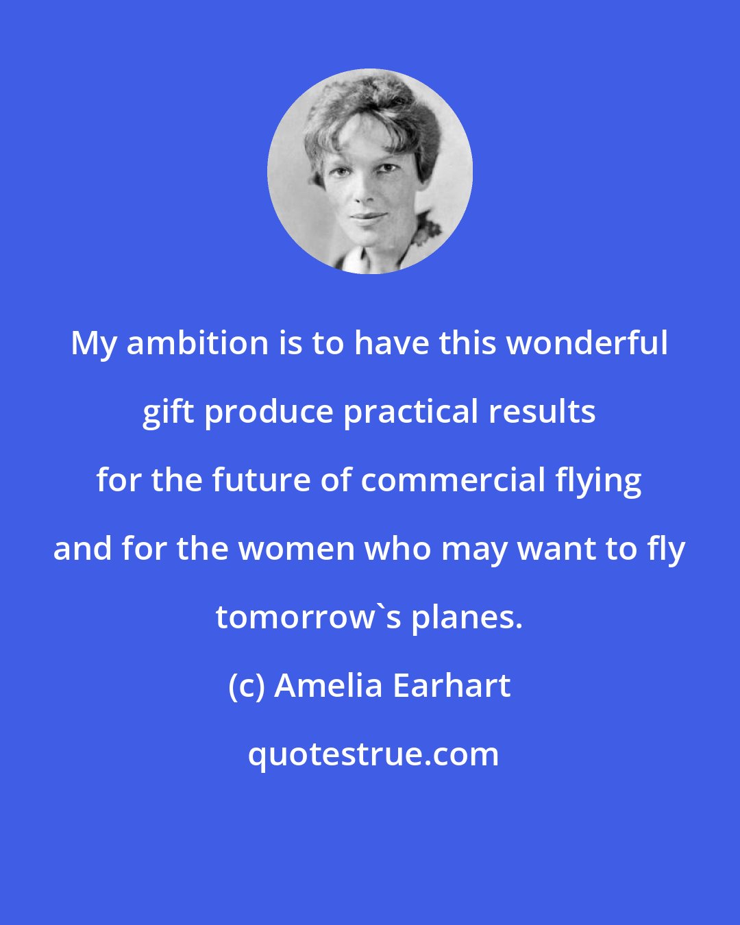 Amelia Earhart: My ambition is to have this wonderful gift produce practical results for the future of commercial flying and for the women who may want to fly tomorrow's planes.