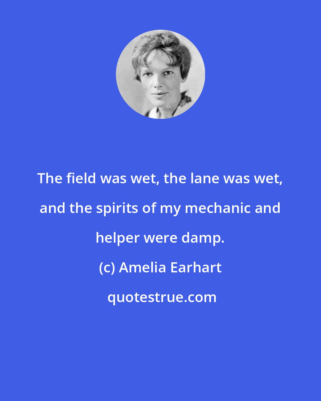 Amelia Earhart: The field was wet, the lane was wet, and the spirits of my mechanic and helper were damp.