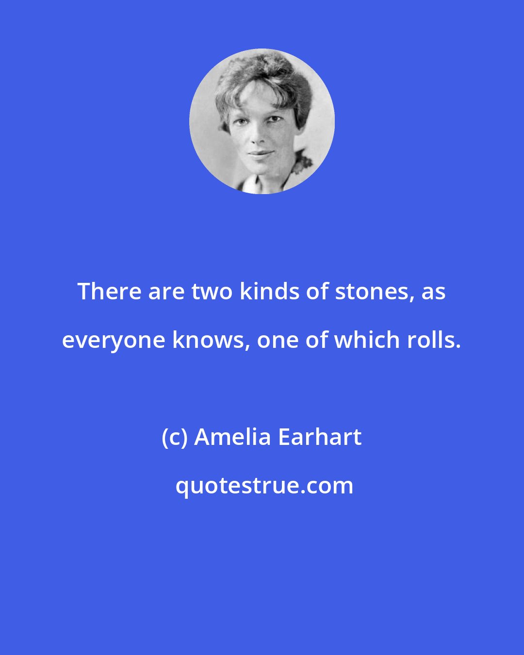 Amelia Earhart: There are two kinds of stones, as everyone knows, one of which rolls.