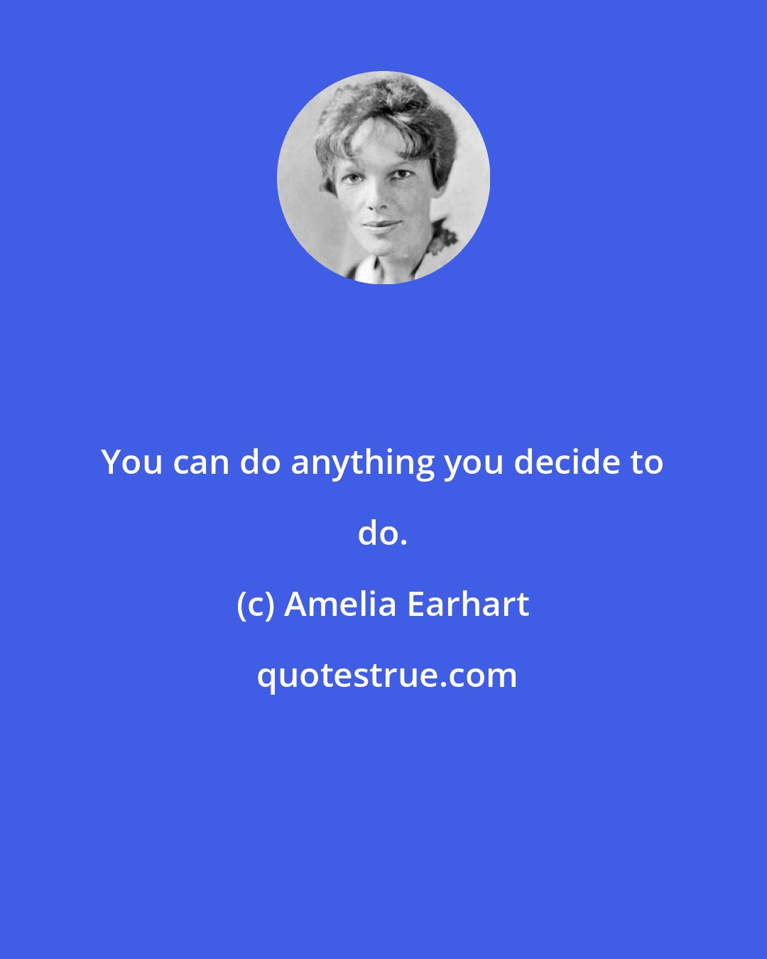 Amelia Earhart: You can do anything you decide to do.