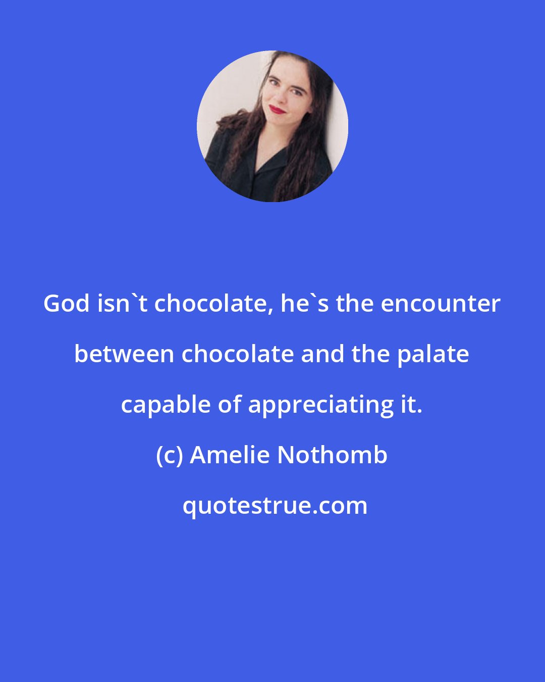 Amelie Nothomb: God isn't chocolate, he's the encounter between chocolate and the palate capable of appreciating it.