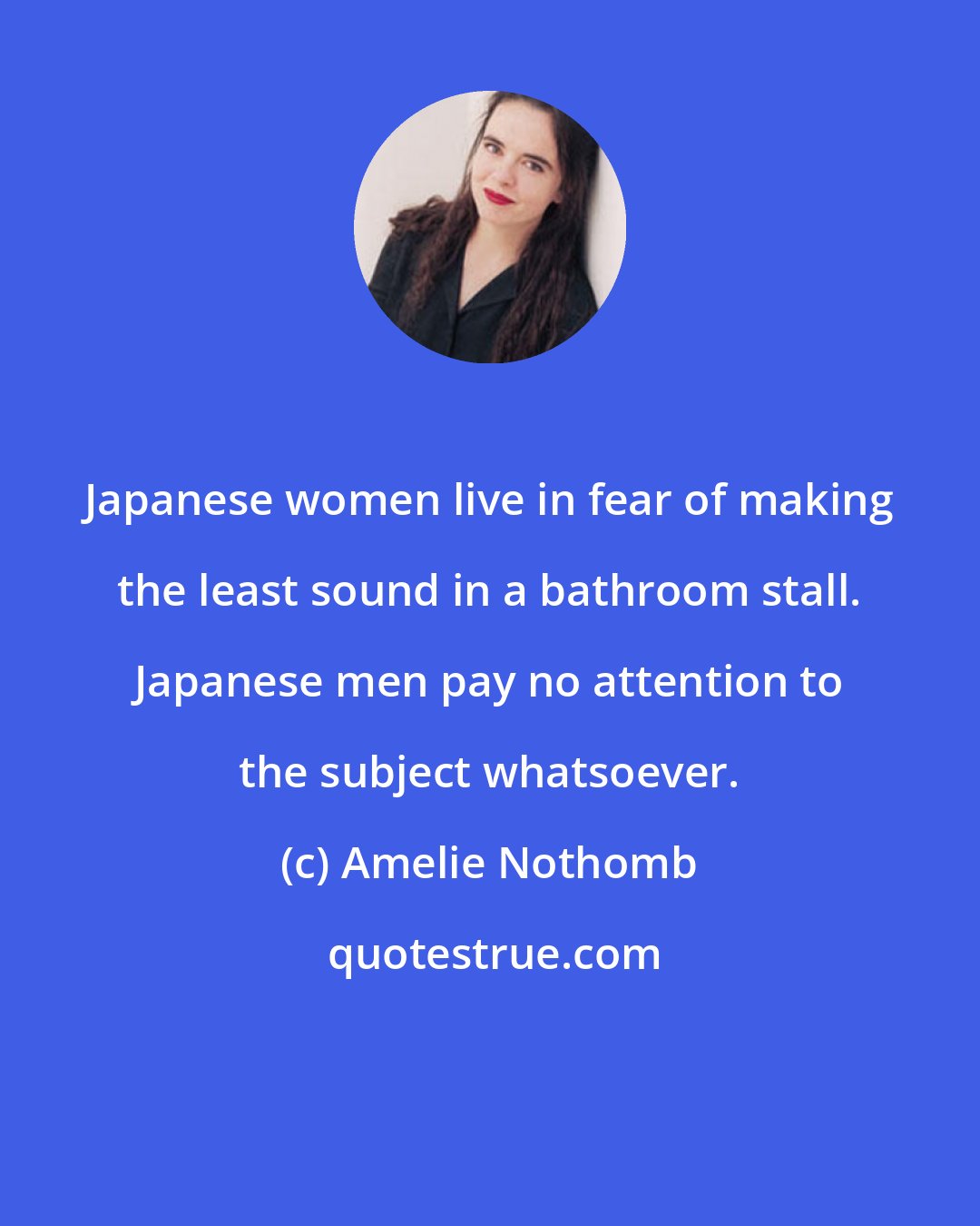 Amelie Nothomb: Japanese women live in fear of making the least sound in a bathroom stall. Japanese men pay no attention to the subject whatsoever.