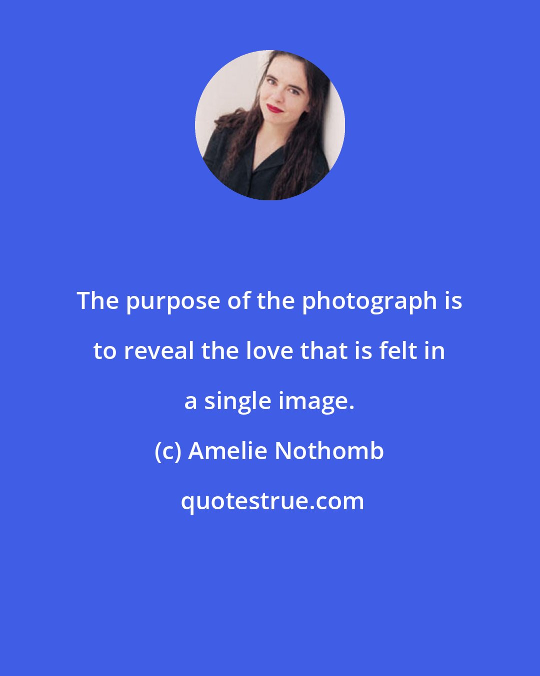 Amelie Nothomb: The purpose of the photograph is to reveal the love that is felt in a single image.