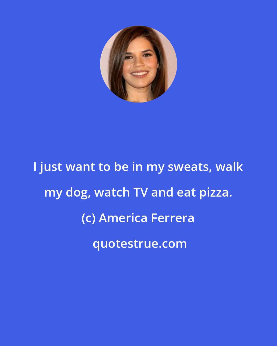 America Ferrera: I just want to be in my sweats, walk my dog, watch TV and eat pizza.