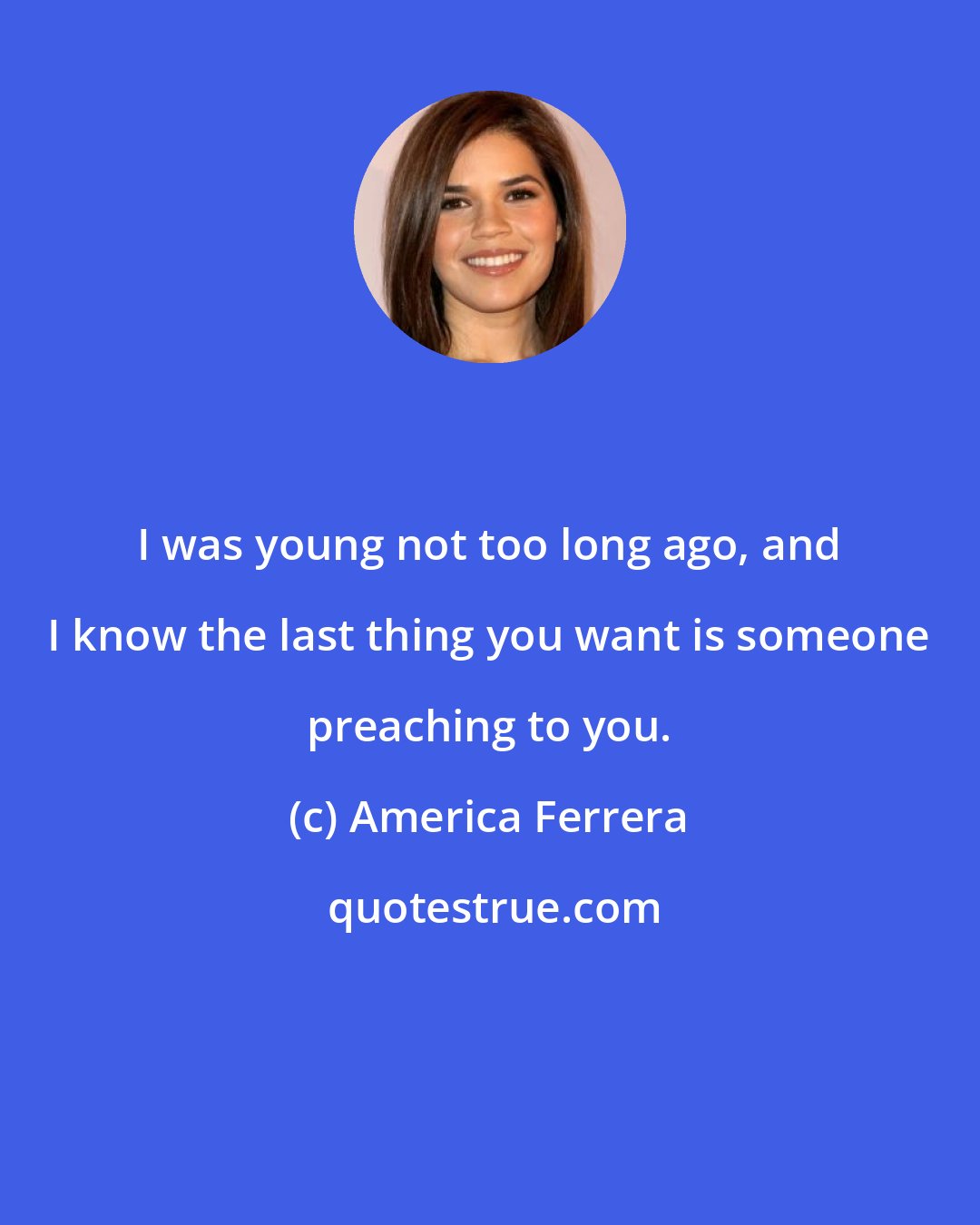 America Ferrera: I was young not too long ago, and I know the last thing you want is someone preaching to you.