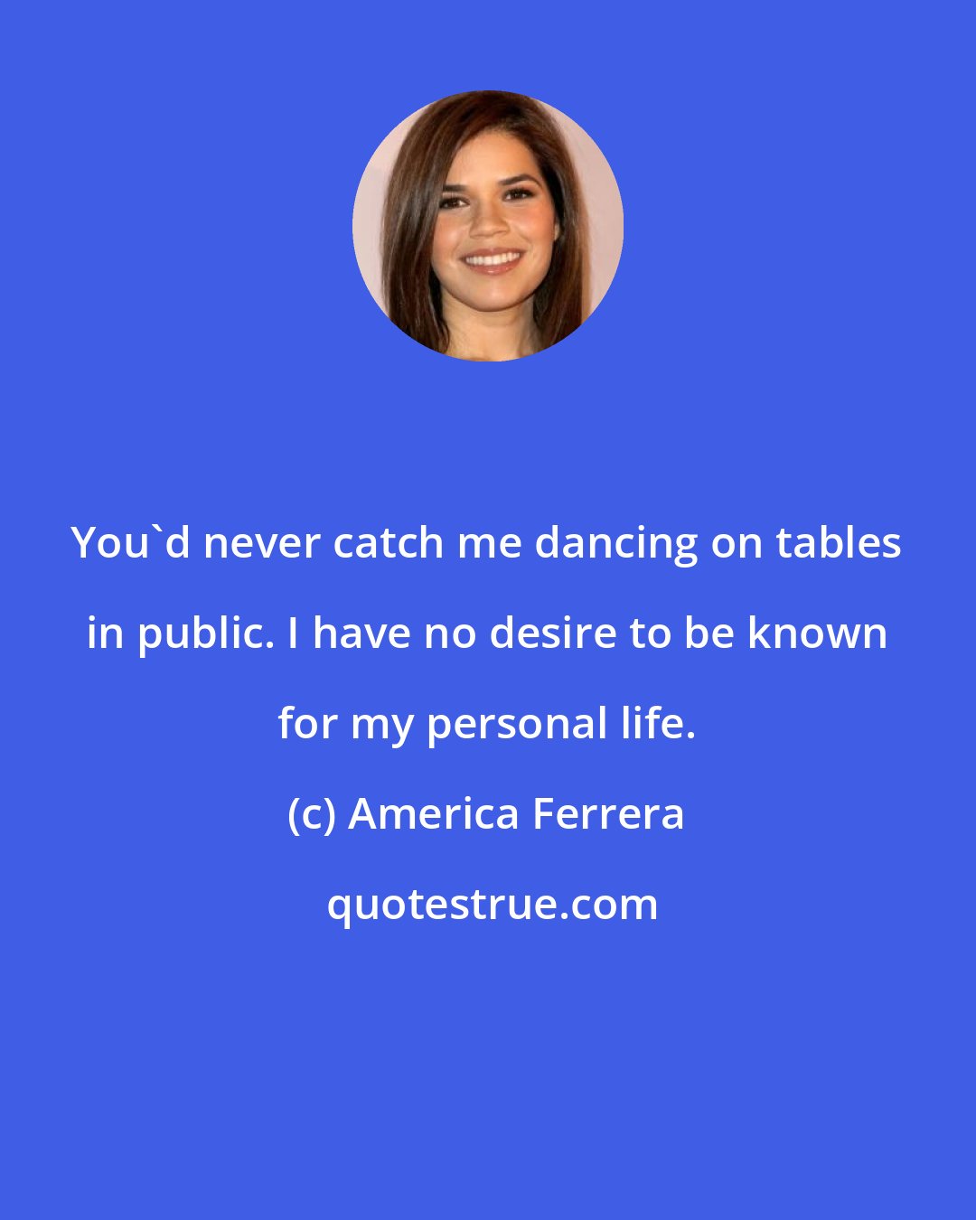 America Ferrera: You'd never catch me dancing on tables in public. I have no desire to be known for my personal life.