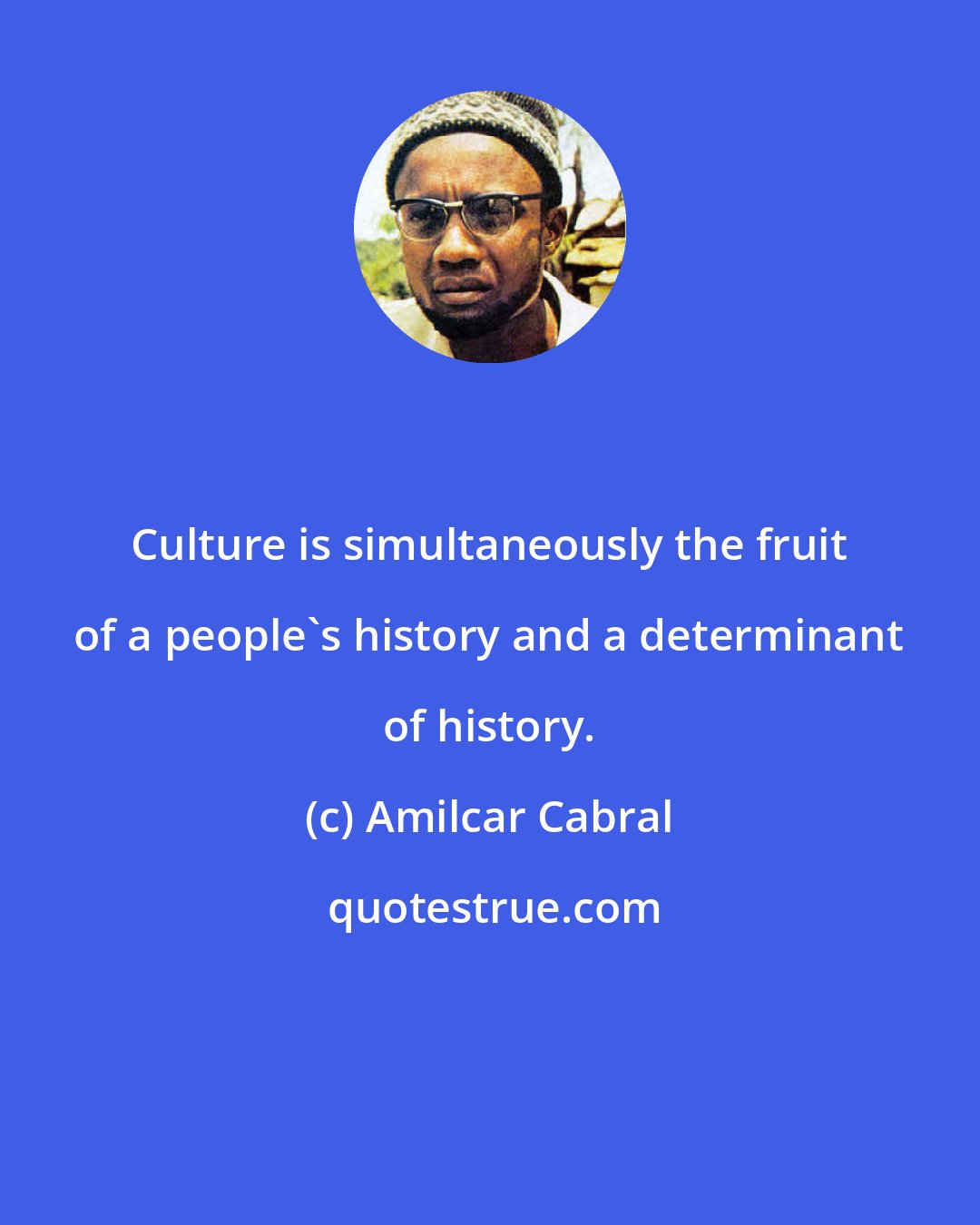 Amilcar Cabral: Culture is simultaneously the fruit of a people's history and a determinant of history.