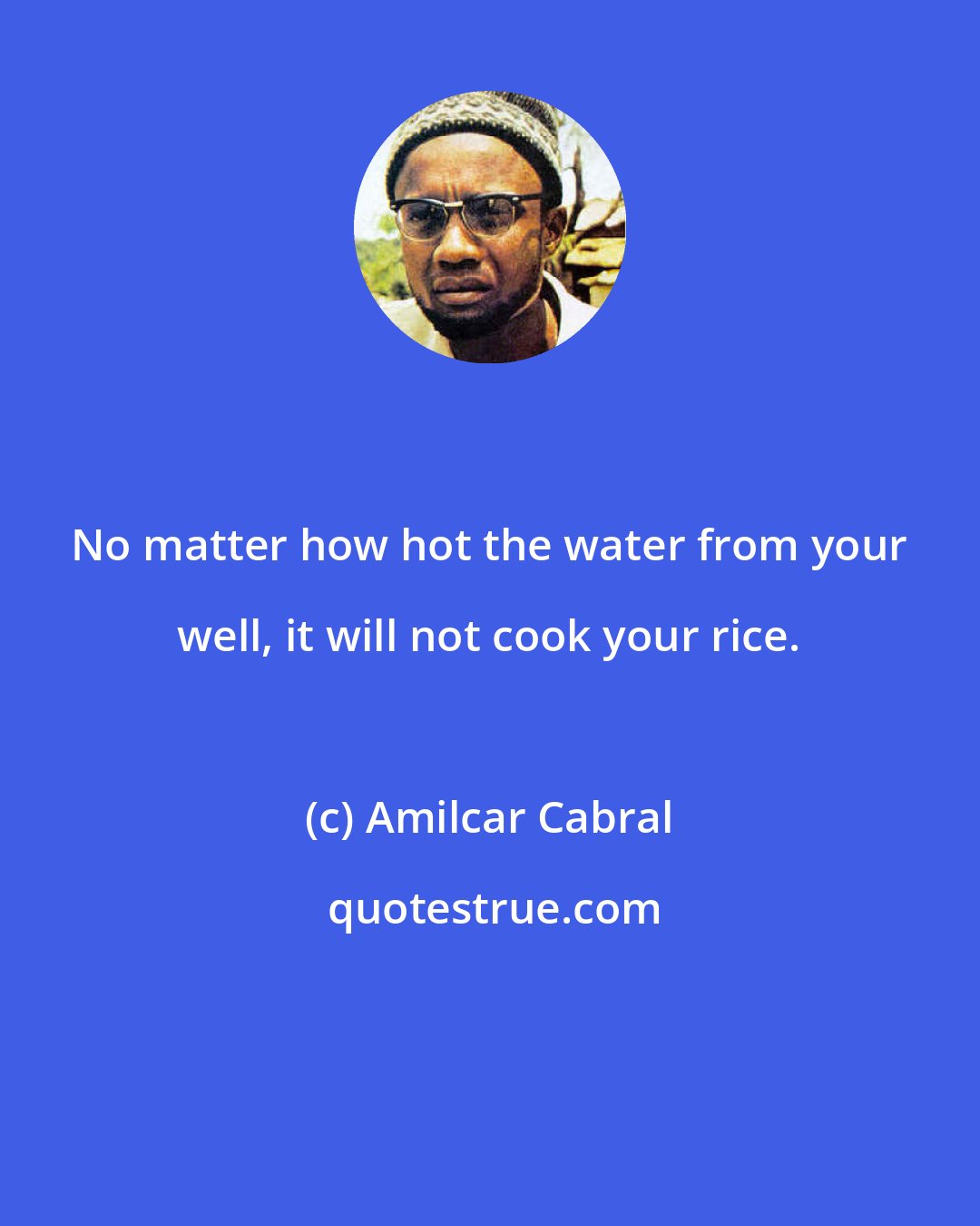 Amilcar Cabral: No matter how hot the water from your well, it will not cook your rice.