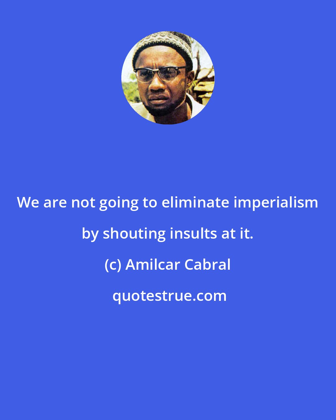 Amilcar Cabral: We are not going to eliminate imperialism by shouting insults at it.