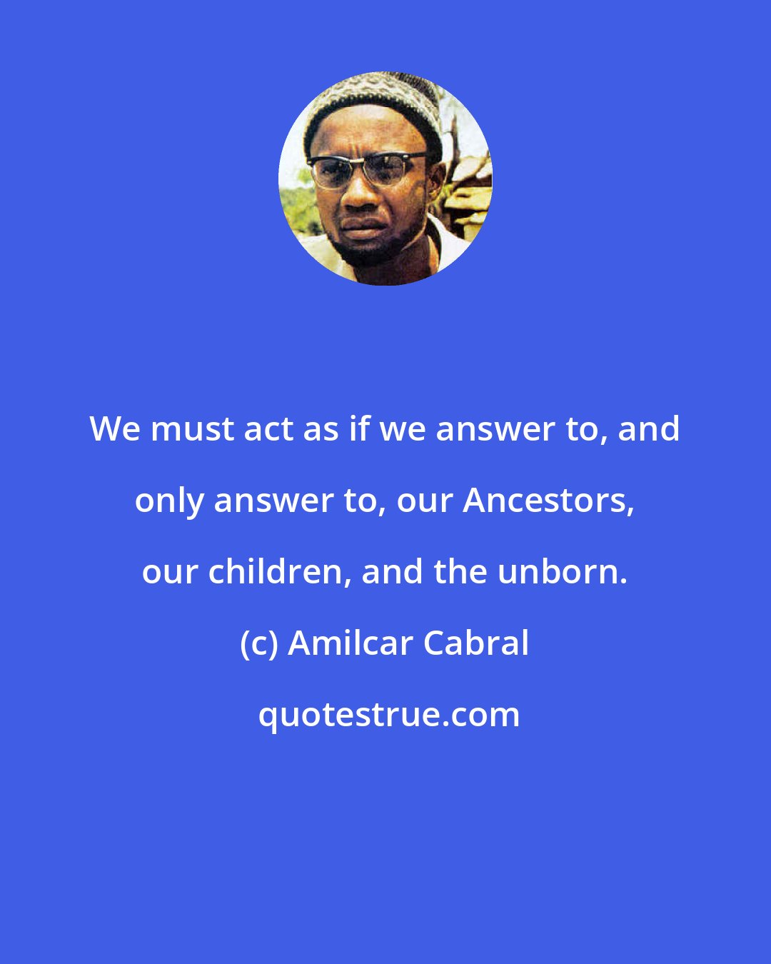 Amilcar Cabral: We must act as if we answer to, and only answer to, our Ancestors, our children, and the unborn.