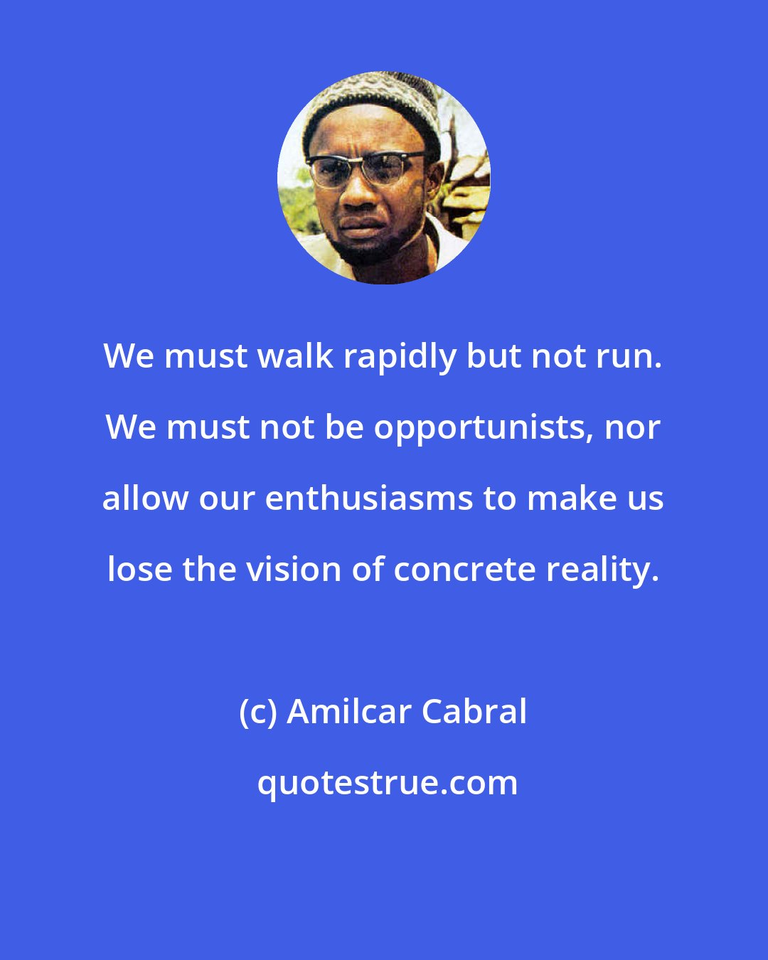 Amilcar Cabral: We must walk rapidly but not run. We must not be opportunists, nor allow our enthusiasms to make us lose the vision of concrete reality.