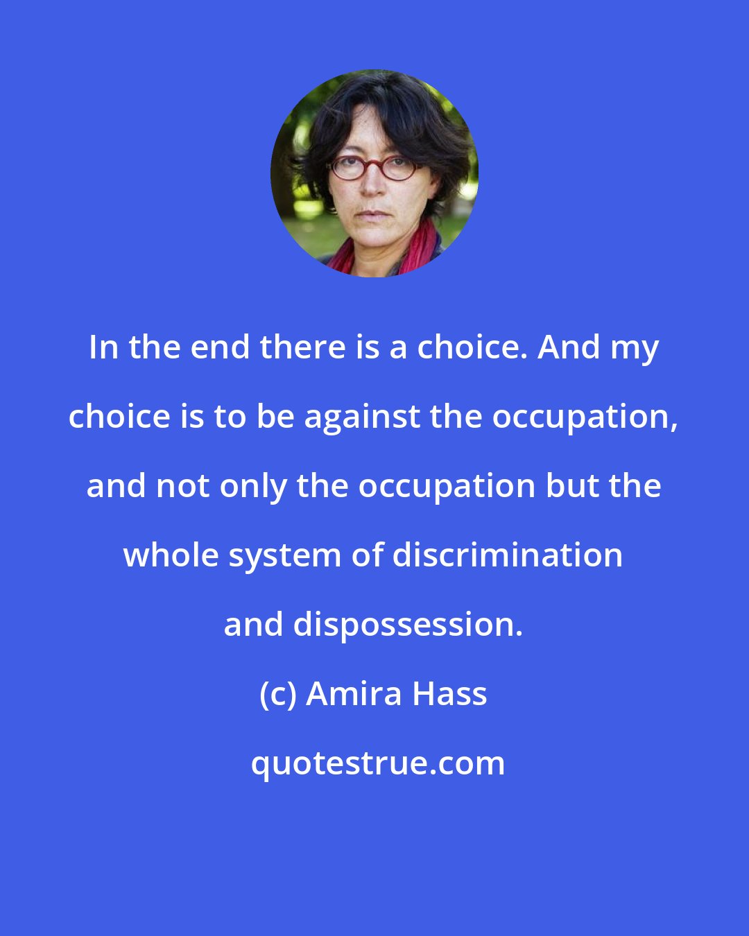 Amira Hass: In the end there is a choice. And my choice is to be against the occupation, and not only the occupation but the whole system of discrimination and dispossession.