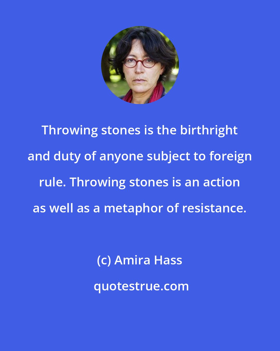 Amira Hass: Throwing stones is the birthright and duty of anyone subject to foreign rule. Throwing stones is an action as well as a metaphor of resistance.