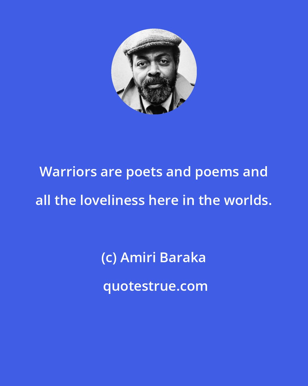 Amiri Baraka: Warriors are poets and poems and all the loveliness here in the worlds.