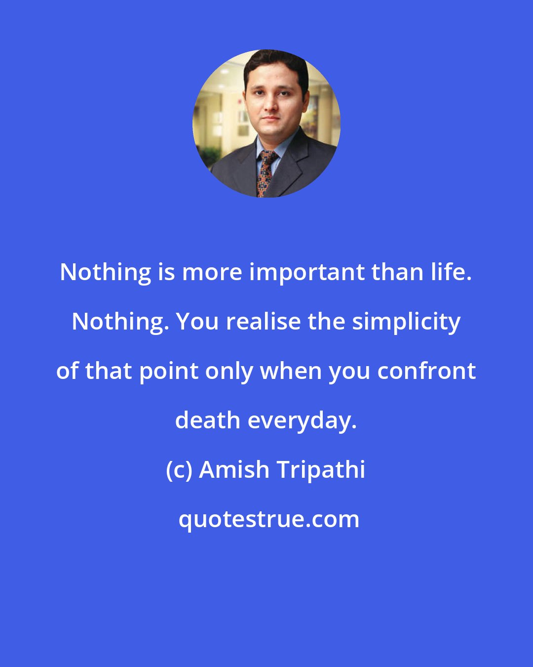 Amish Tripathi: Nothing is more important than life. Nothing. You realise the simplicity of that point only when you confront death everyday.