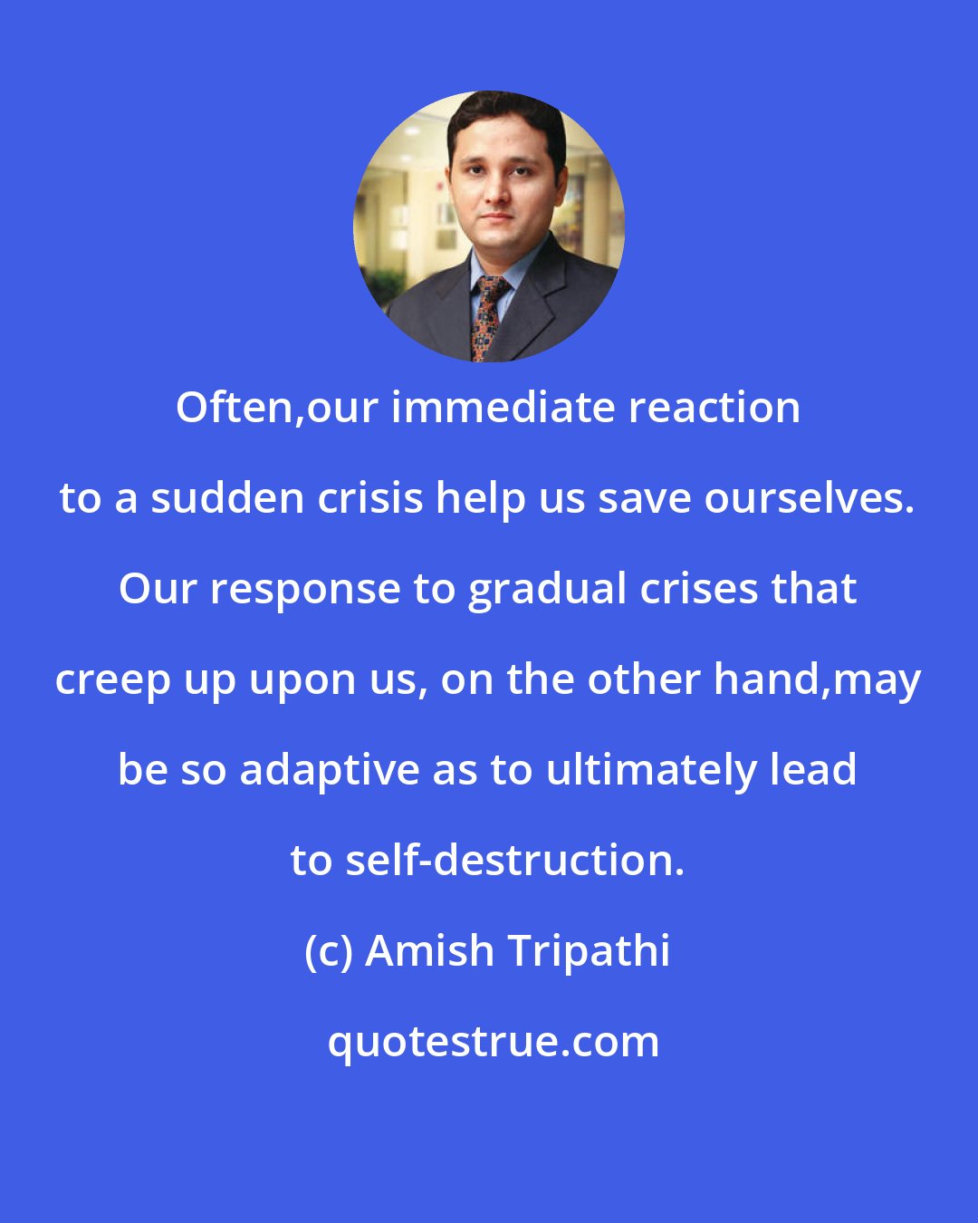 Amish Tripathi: Often,our immediate reaction to a sudden crisis help us save ourselves. Our response to gradual crises that creep up upon us, on the other hand,may be so adaptive as to ultimately lead to self-destruction.