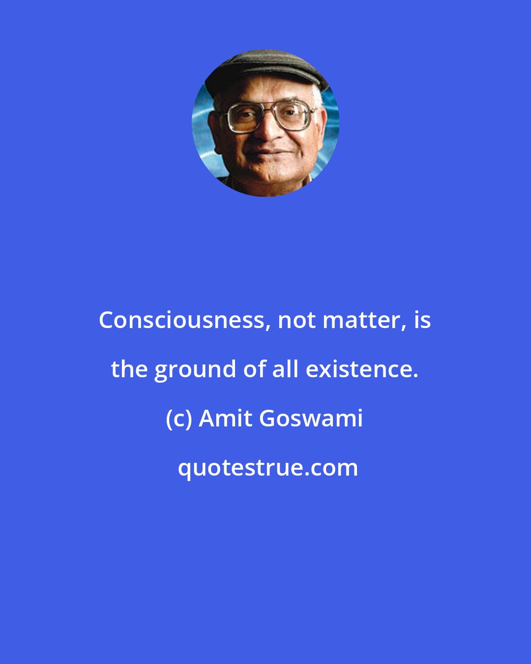 Amit Goswami: Consciousness, not matter, is the ground of all existence.
