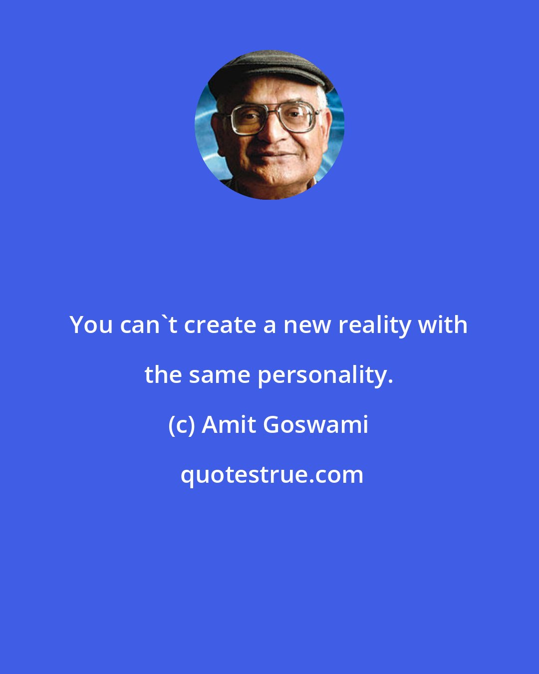 Amit Goswami: You can't create a new reality with the same personality.
