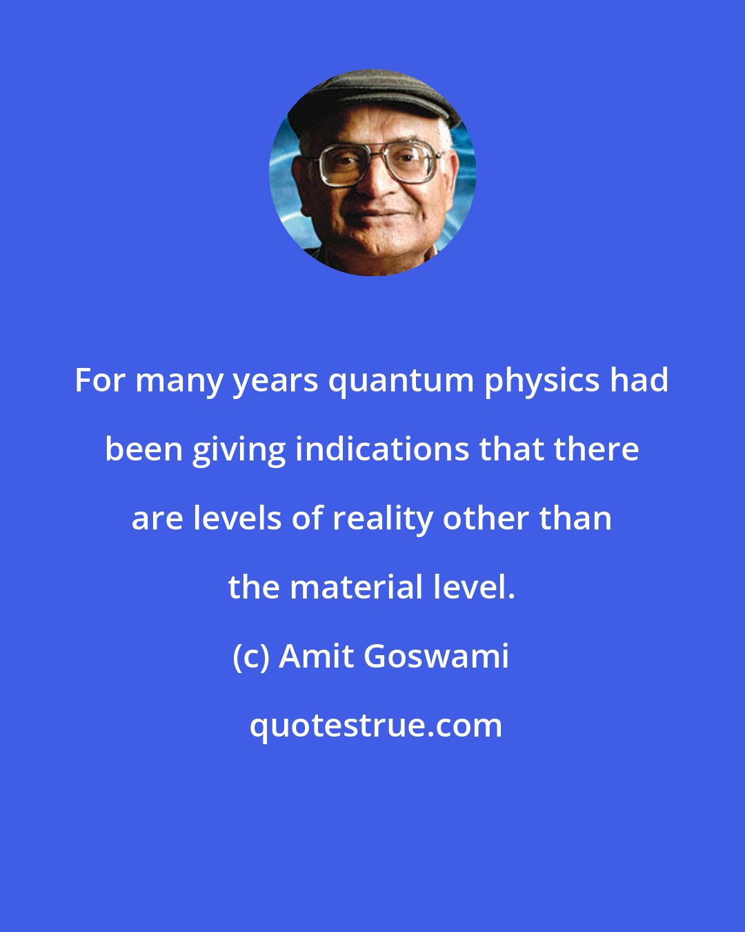 Amit Goswami: For many years quantum physics had been giving indications that there are levels of reality other than the material level.