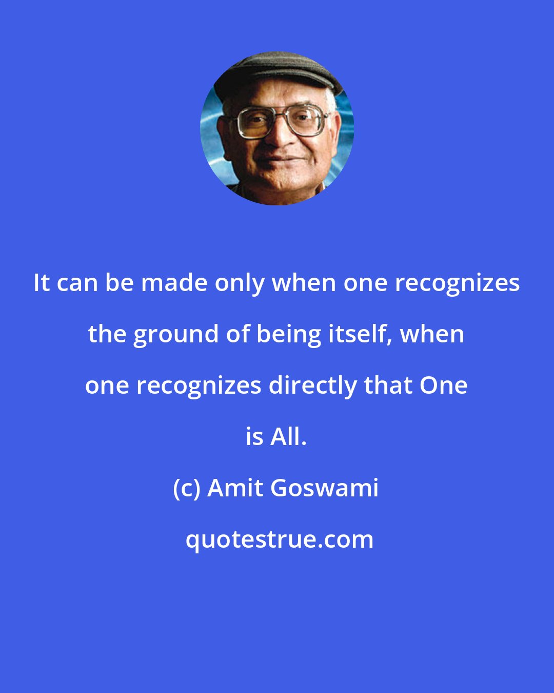 Amit Goswami: It can be made only when one recognizes the ground of being itself, when one recognizes directly that One is All.