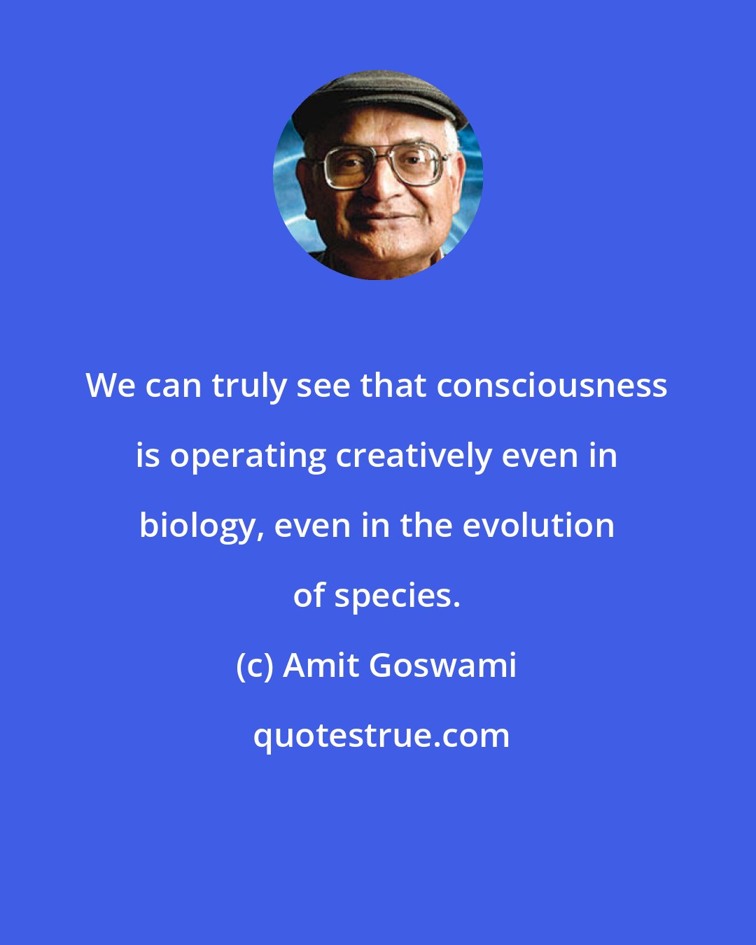 Amit Goswami: We can truly see that consciousness is operating creatively even in biology, even in the evolution of species.