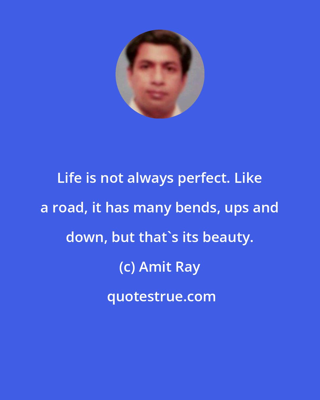 Amit Ray: Life is not always perfect. Like a road, it has many bends, ups and down, but that's its beauty.