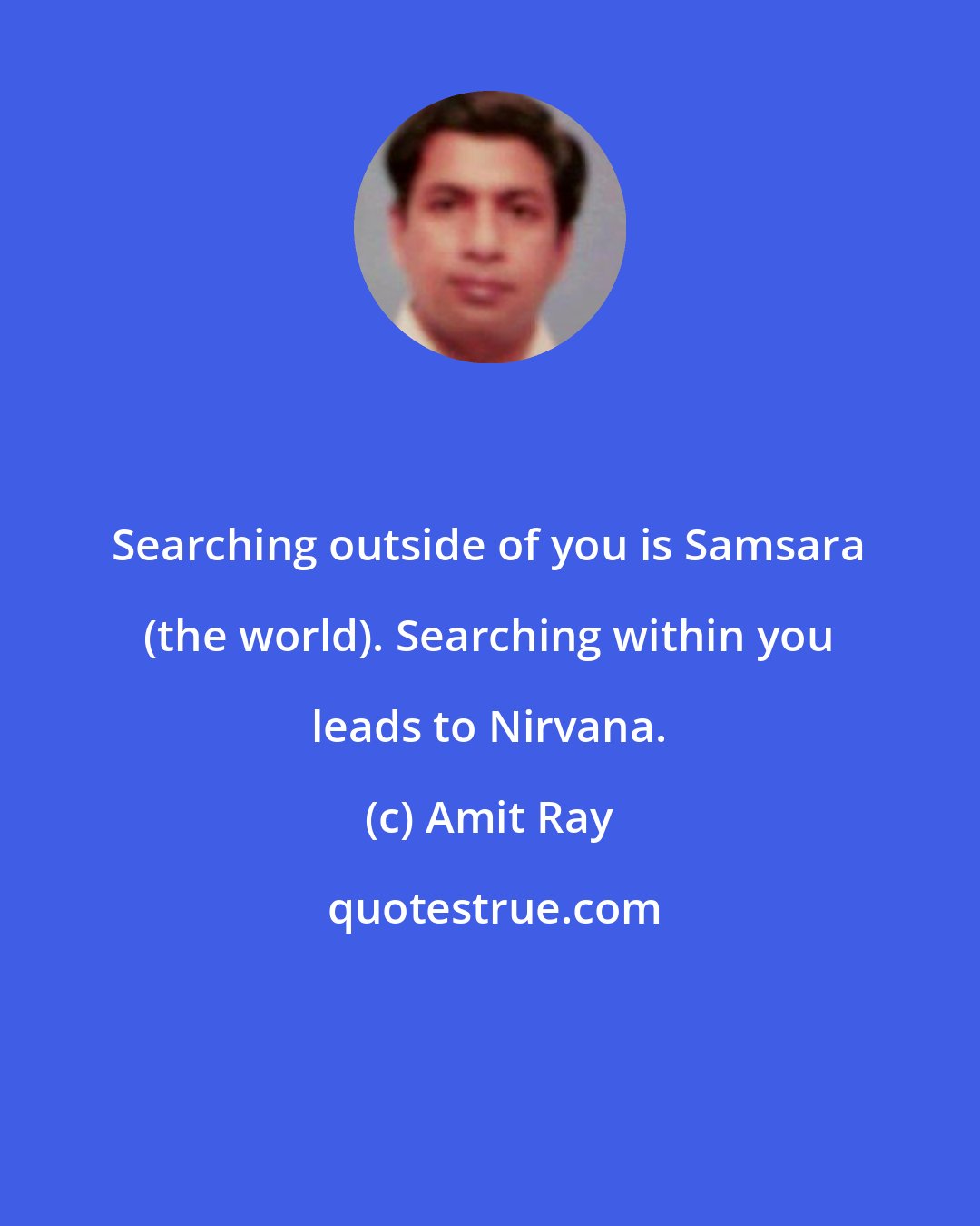 Amit Ray: Searching outside of you is Samsara (the world). Searching within you leads to Nirvana.