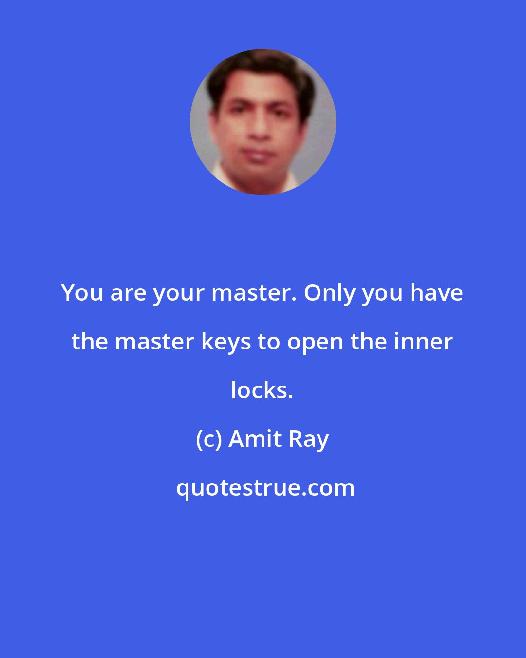 Amit Ray: You are your master. Only you have the master keys to open the inner locks.