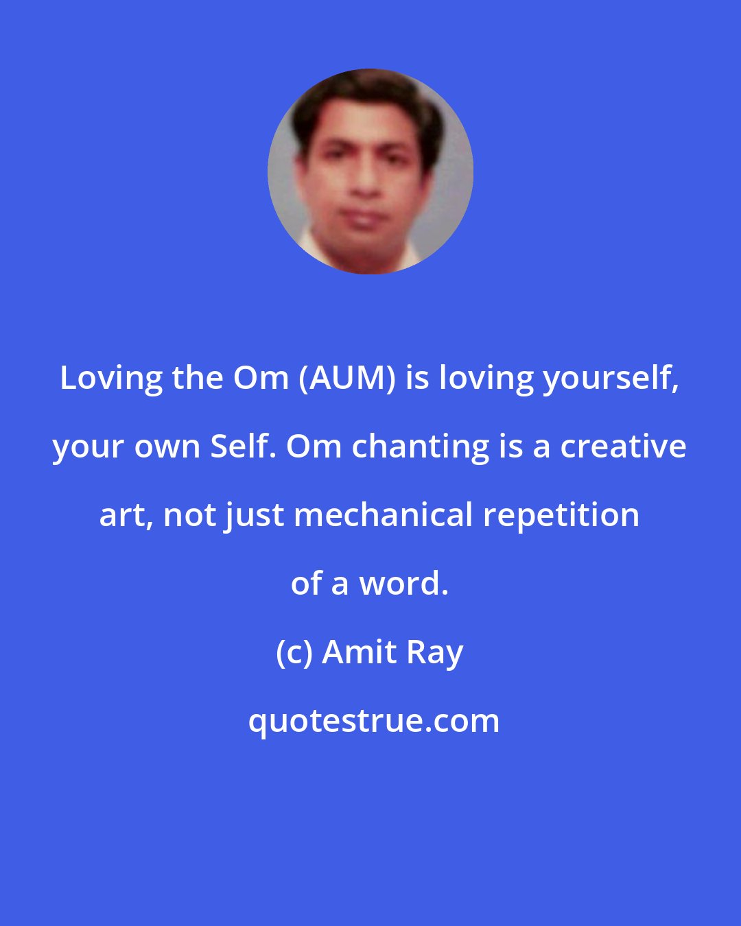 Amit Ray: Loving the Om (AUM) is loving yourself, your own Self. Om chanting is a creative art, not just mechanical repetition of a word.