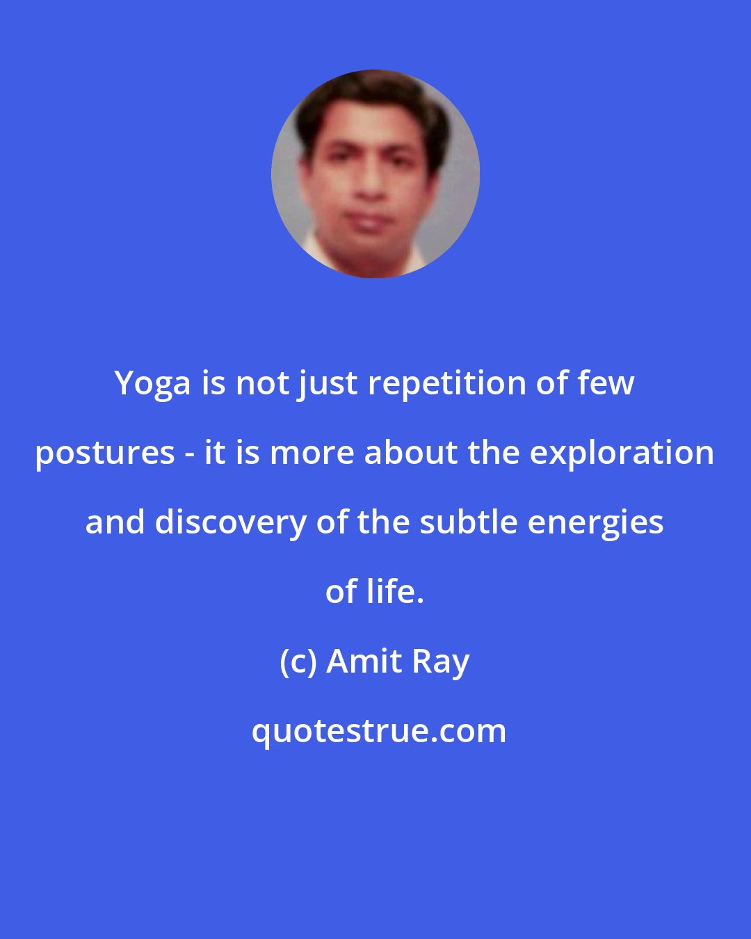 Amit Ray: Yoga is not just repetition of few postures - it is more about the exploration and discovery of the subtle energies of life.