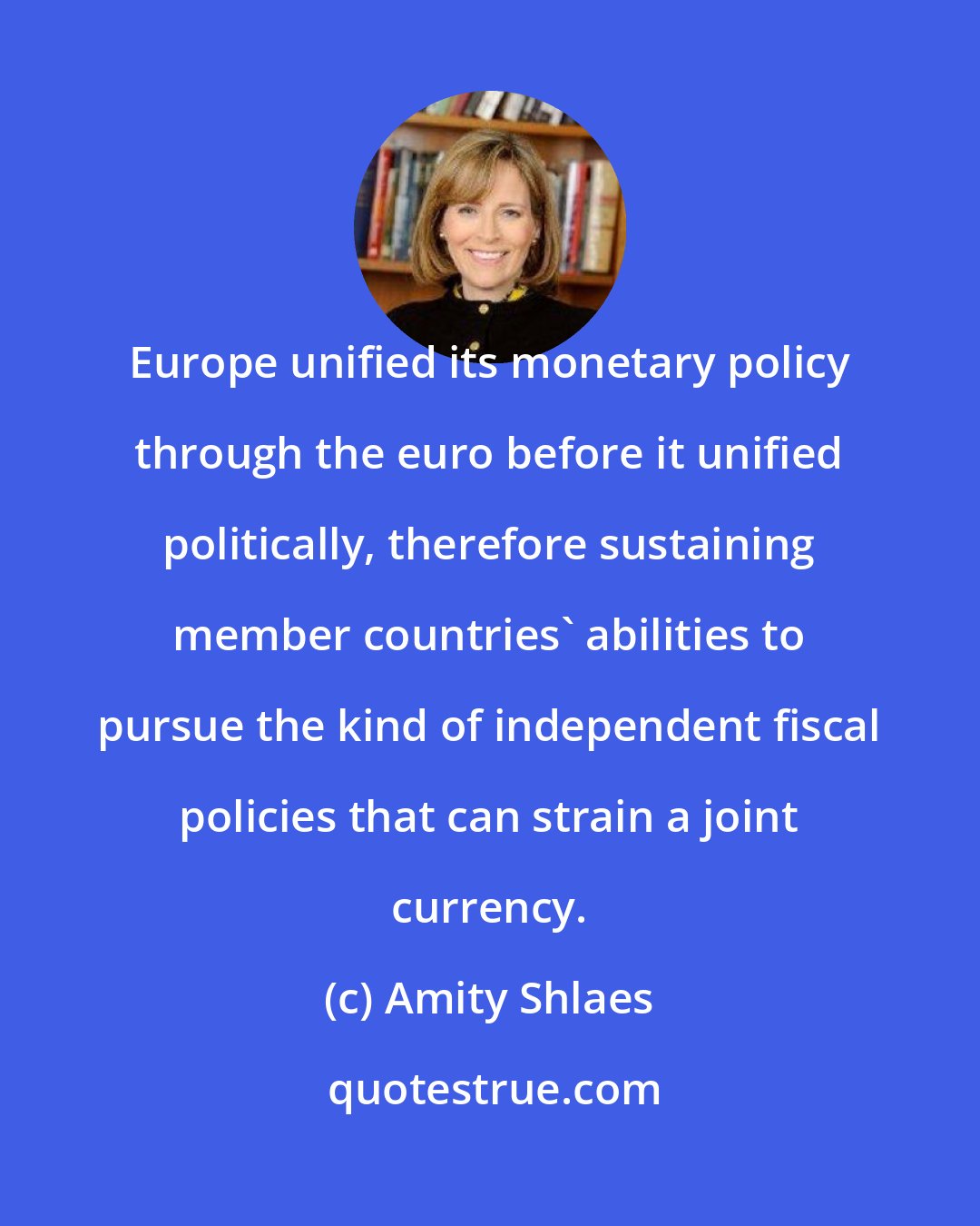 Amity Shlaes: Europe unified its monetary policy through the euro before it unified politically, therefore sustaining member countries' abilities to pursue the kind of independent fiscal policies that can strain a joint currency.