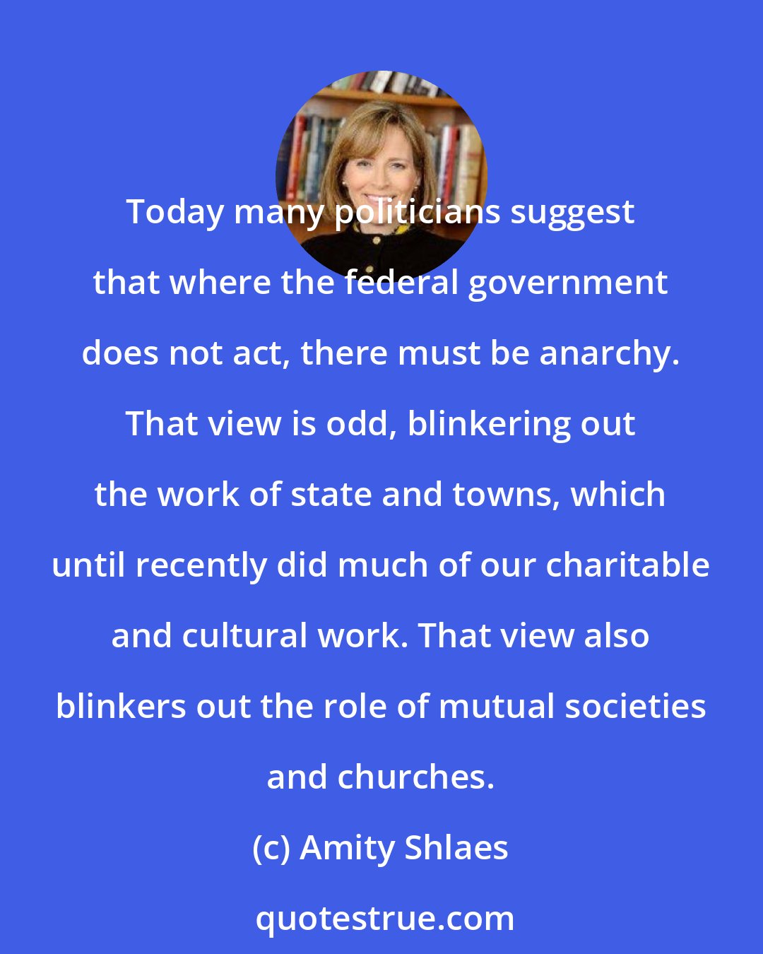 Amity Shlaes: Today many politicians suggest that where the federal government does not act, there must be anarchy. That view is odd, blinkering out the work of state and towns, which until recently did much of our charitable and cultural work. That view also blinkers out the role of mutual societies and churches.