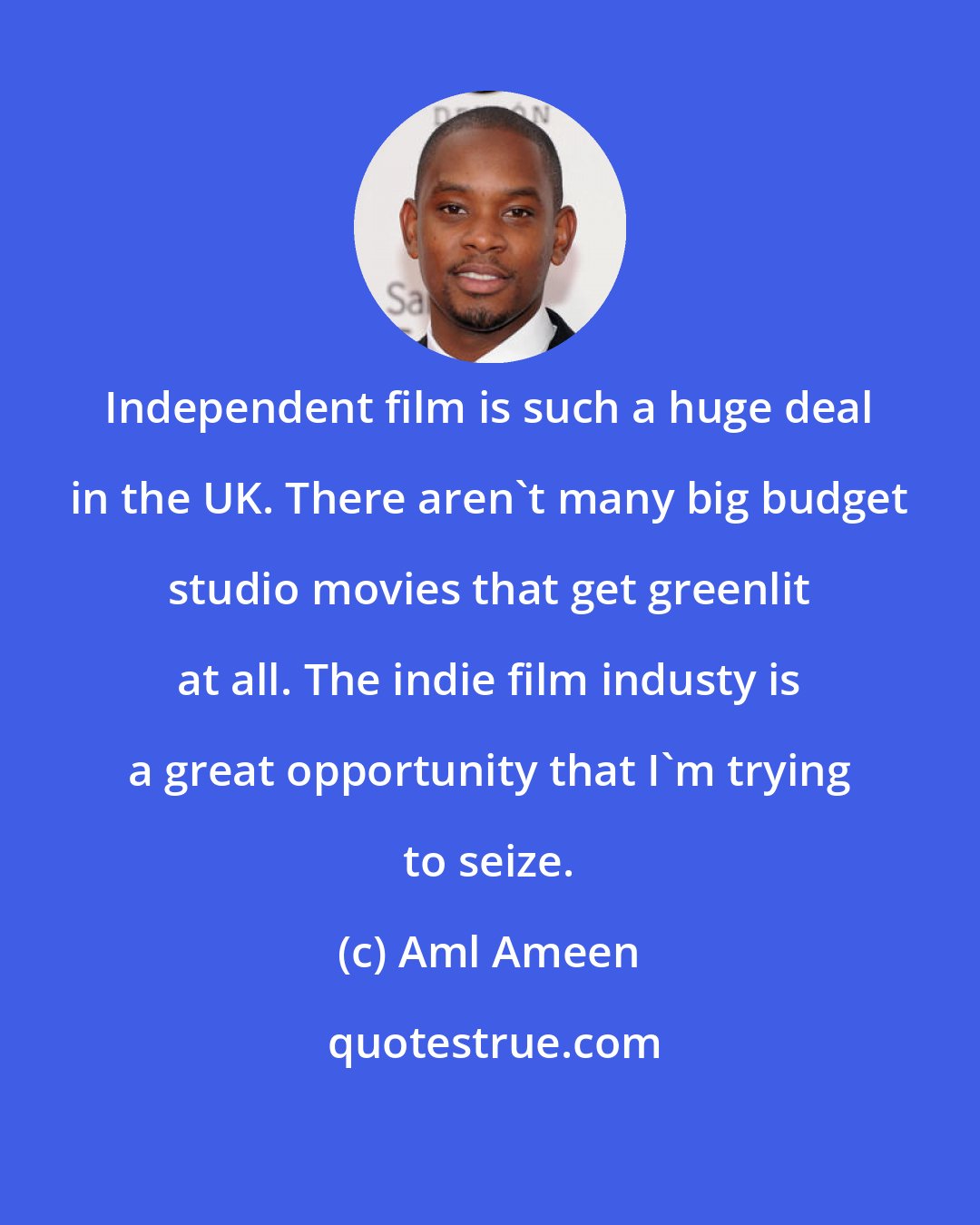 Aml Ameen: Independent film is such a huge deal in the UK. There aren't many big budget studio movies that get greenlit at all. The indie film industy is a great opportunity that I'm trying to seize.