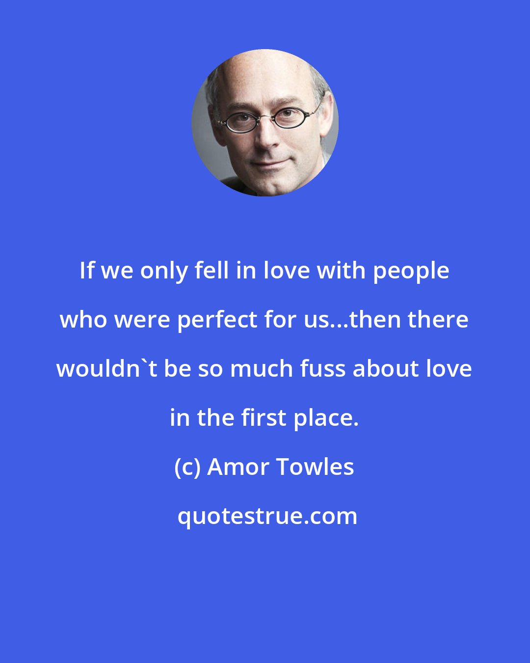 Amor Towles: If we only fell in love with people who were perfect for us...then there wouldn't be so much fuss about love in the first place.