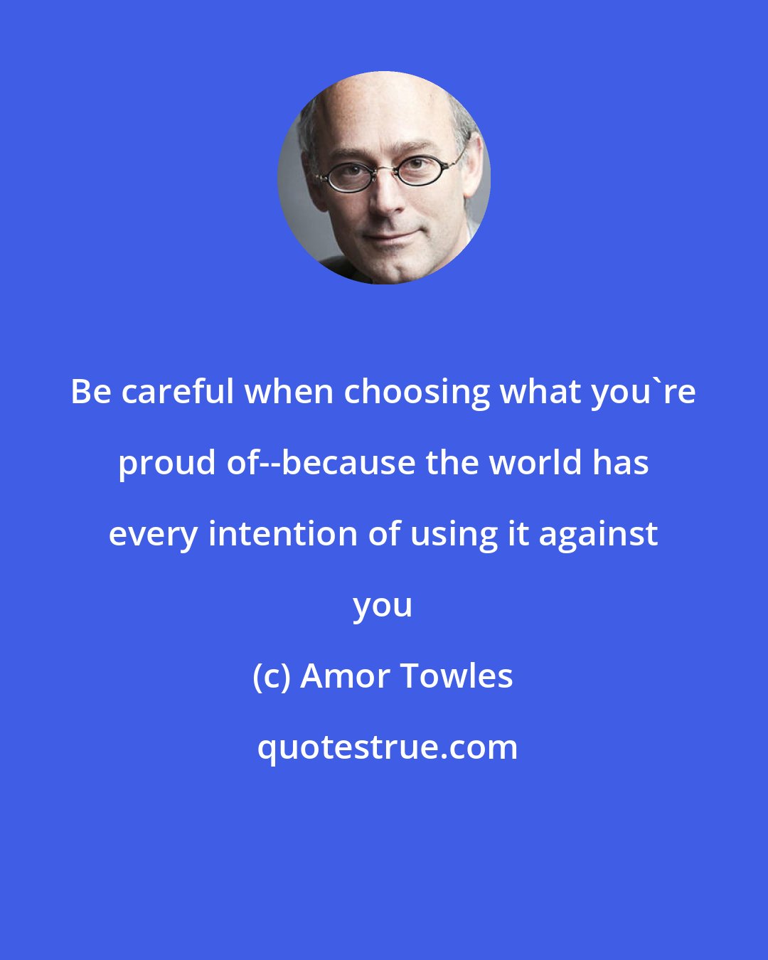 Amor Towles: Be careful when choosing what you're proud of--because the world has every intention of using it against you