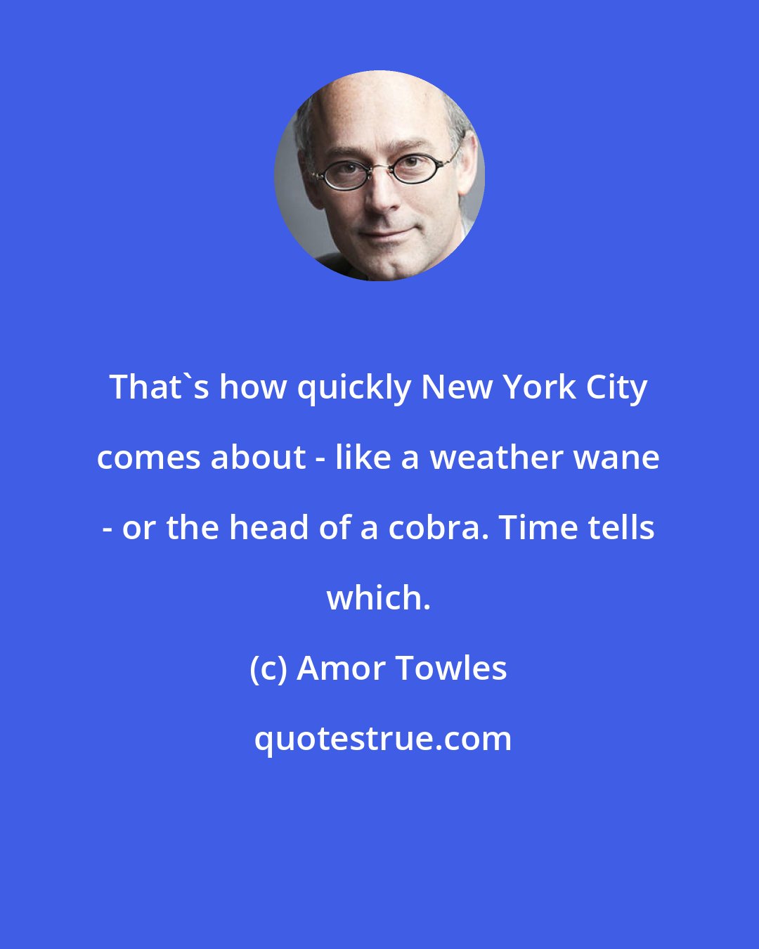 Amor Towles: That's how quickly New York City comes about - like a weather wane - or the head of a cobra. Time tells which.